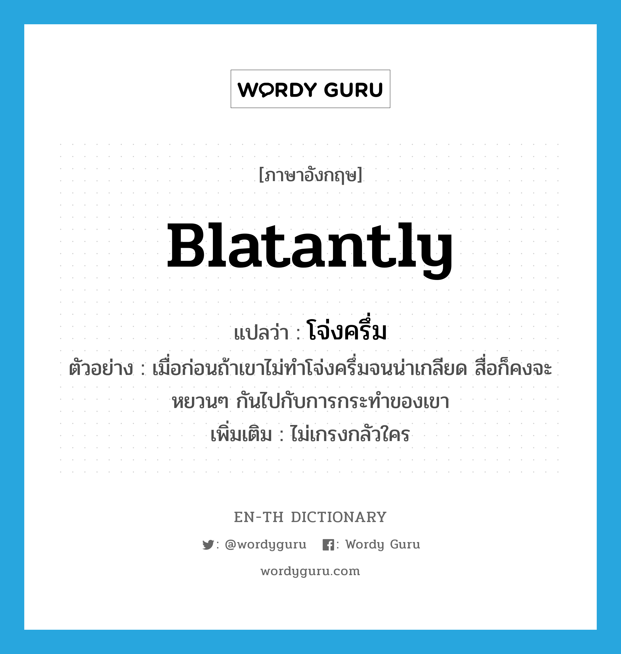 blatantly แปลว่า?, คำศัพท์ภาษาอังกฤษ blatantly แปลว่า โจ่งครึ่ม ประเภท ADV ตัวอย่าง เมื่อก่อนถ้าเขาไม่ทำโจ่งครึ่มจนน่าเกลียด สื่อก็คงจะหยวนๆ กันไปกับการกระทำของเขา เพิ่มเติม ไม่เกรงกลัวใคร หมวด ADV