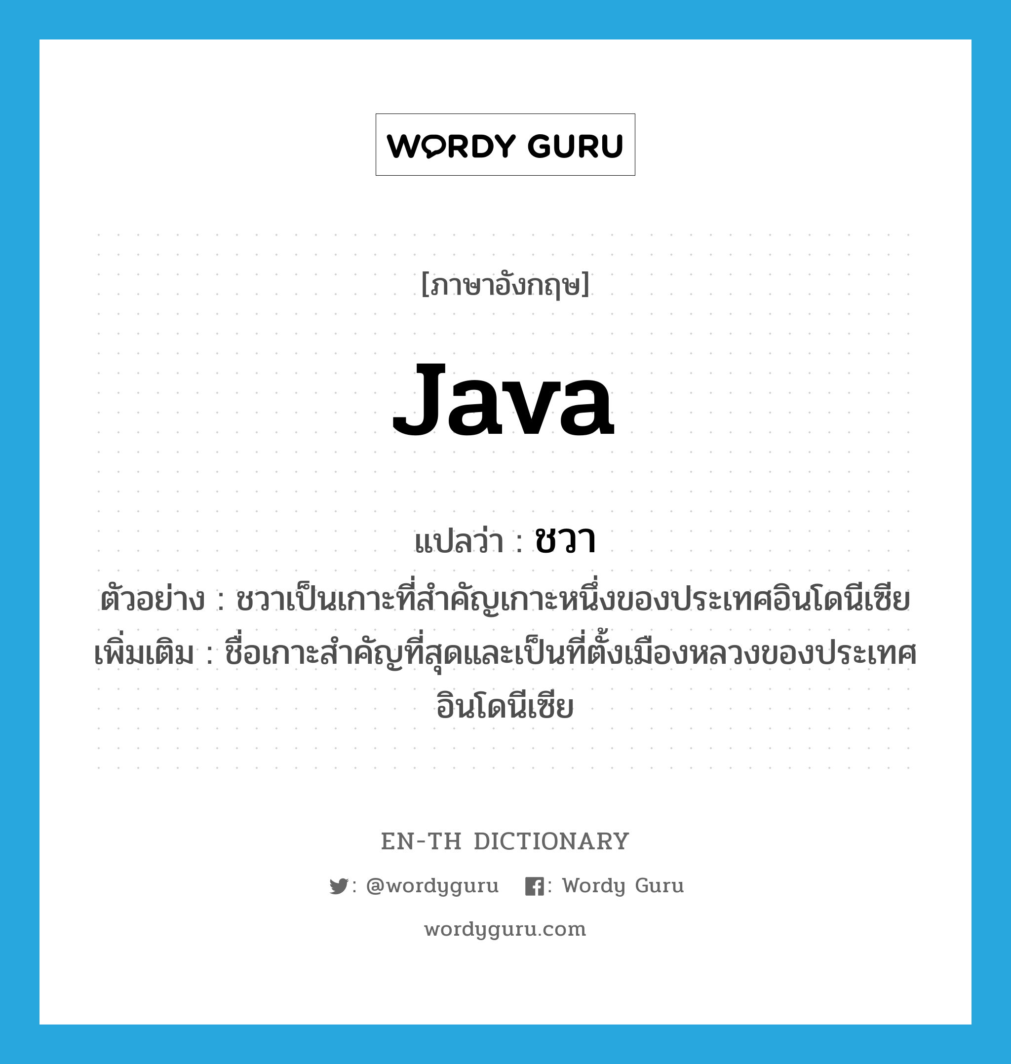 Java แปลว่า?, คำศัพท์ภาษาอังกฤษ Java แปลว่า ชวา ประเภท N ตัวอย่าง ชวาเป็นเกาะที่สำคัญเกาะหนึ่งของประเทศอินโดนีเซีย เพิ่มเติม ชื่อเกาะสำคัญที่สุดและเป็นที่ตั้งเมืองหลวงของประเทศอินโดนีเซีย หมวด N