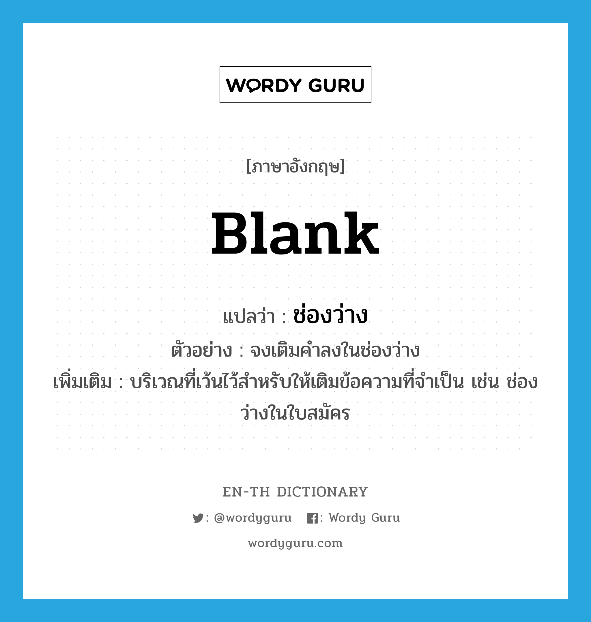 blank แปลว่า?, คำศัพท์ภาษาอังกฤษ blank แปลว่า ช่องว่าง ประเภท N ตัวอย่าง จงเติมคำลงในช่องว่าง เพิ่มเติม บริเวณที่เว้นไว้สำหรับให้เติมข้อความที่จำเป็น เช่น ช่องว่างในใบสมัคร หมวด N