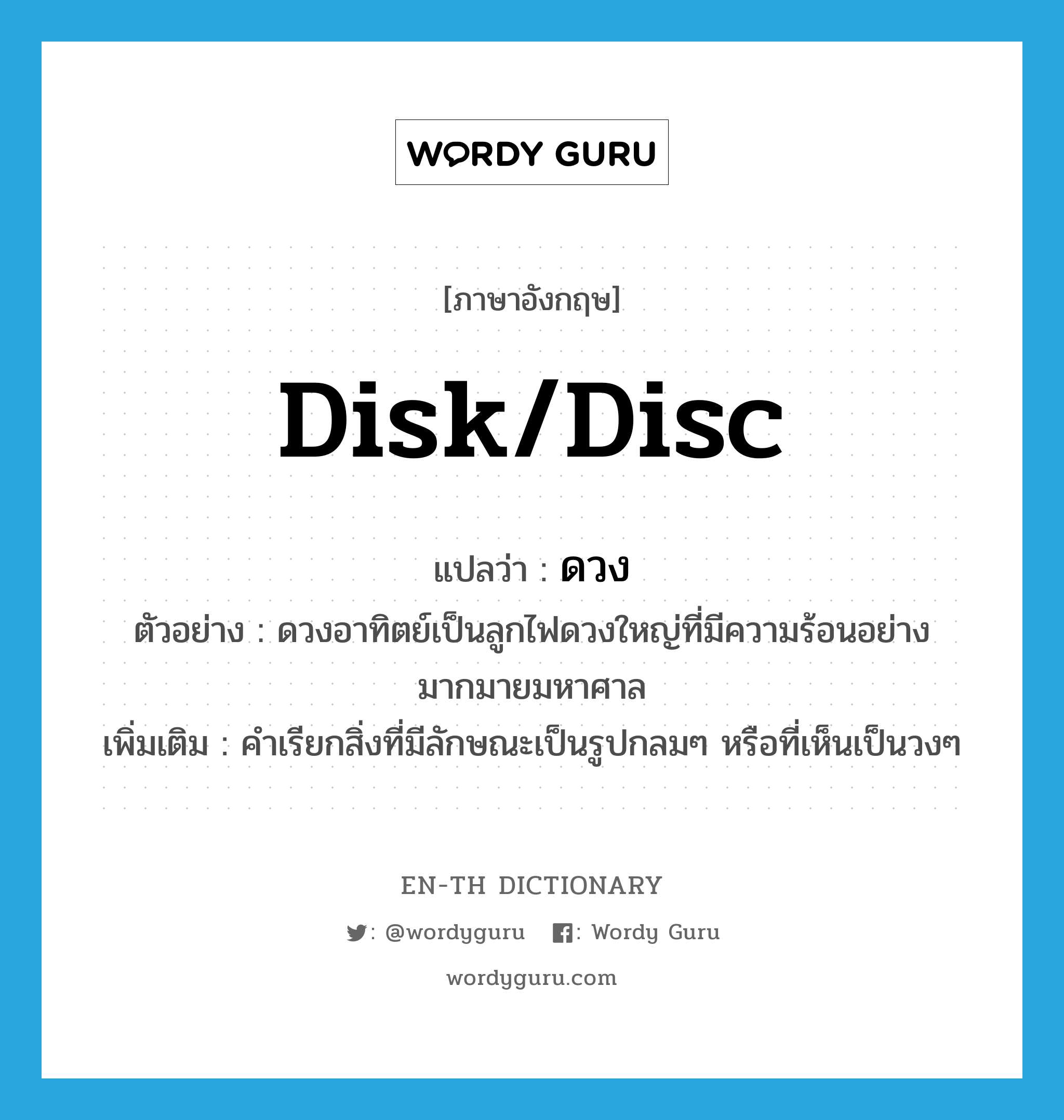 disk/disc แปลว่า?, คำศัพท์ภาษาอังกฤษ disk/disc แปลว่า ดวง ประเภท N ตัวอย่าง ดวงอาทิตย์เป็นลูกไฟดวงใหญ่ที่มีความร้อนอย่างมากมายมหาศาล เพิ่มเติม คำเรียกสิ่งที่มีลักษณะเป็นรูปกลมๆ หรือที่เห็นเป็นวงๆ หมวด N