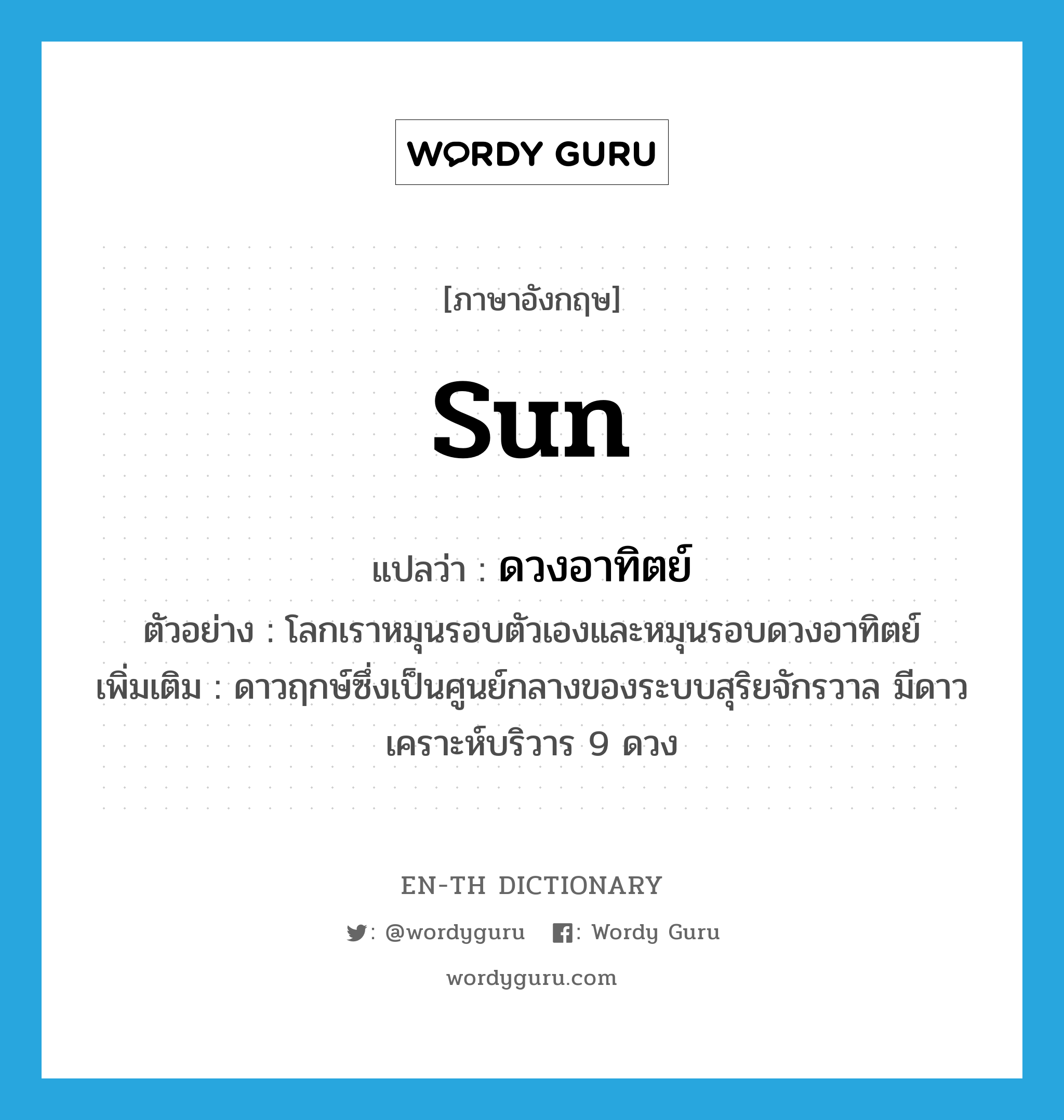 sun แปลว่า?, คำศัพท์ภาษาอังกฤษ sun แปลว่า ดวงอาทิตย์ ประเภท N ตัวอย่าง โลกเราหมุนรอบตัวเองและหมุนรอบดวงอาทิตย์ เพิ่มเติม ดาวฤกษ์ซึ่งเป็นศูนย์กลางของระบบสุริยจักรวาล มีดาวเคราะห์บริวาร 9 ดวง หมวด N