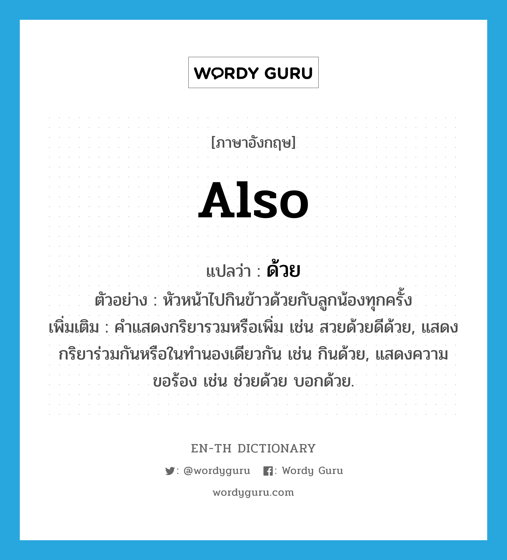 also แปลว่า?, คำศัพท์ภาษาอังกฤษ also แปลว่า ด้วย ประเภท ADV ตัวอย่าง หัวหน้าไปกินข้าวด้วยกับลูกน้องทุกครั้ง เพิ่มเติม คำแสดงกริยารวมหรือเพิ่ม เช่น สวยด้วยดีด้วย, แสดงกริยาร่วมกันหรือในทำนองเดียวกัน เช่น กินด้วย, แสดงความขอร้อง เช่น ช่วยด้วย บอกด้วย. หมวด ADV