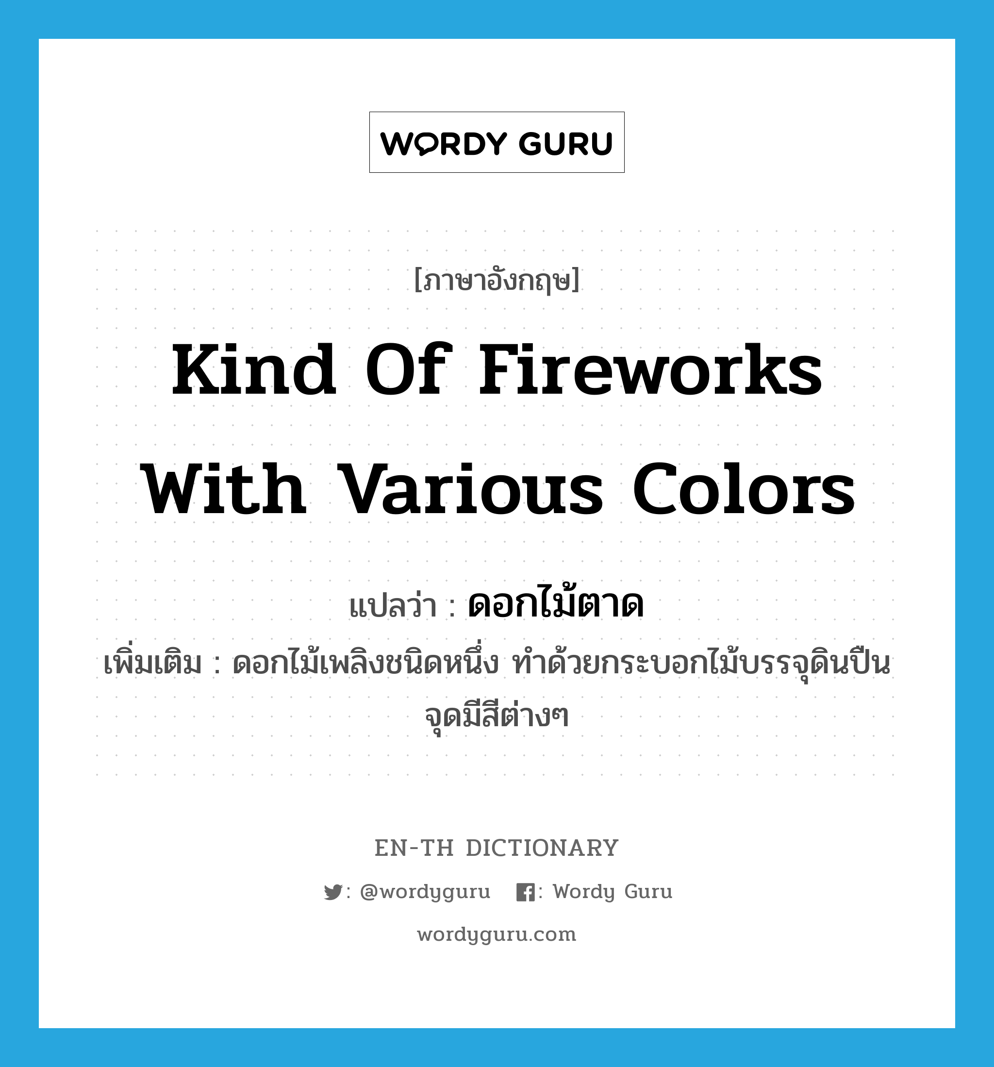 kind of fireworks with various colors แปลว่า?, คำศัพท์ภาษาอังกฤษ kind of fireworks with various colors แปลว่า ดอกไม้ตาด ประเภท N เพิ่มเติม ดอกไม้เพลิงชนิดหนึ่ง ทำด้วยกระบอกไม้บรรจุดินปืน จุดมีสีต่างๆ หมวด N