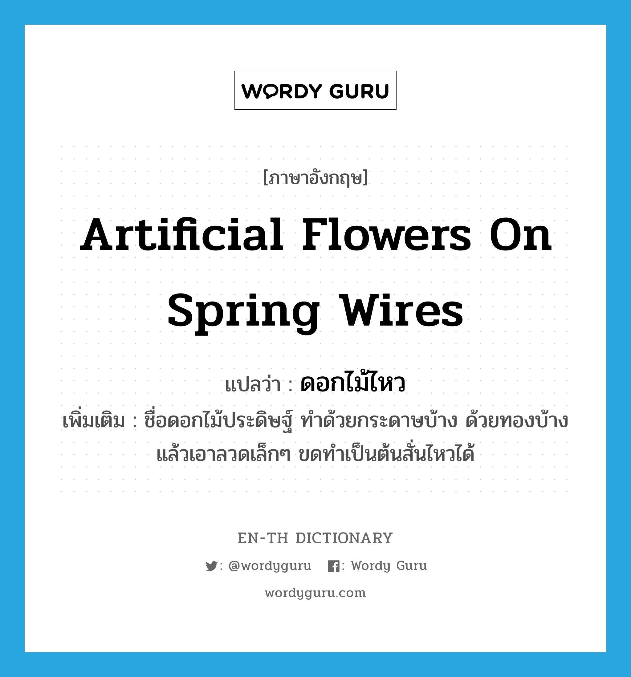 artificial flowers on spring wires แปลว่า?, คำศัพท์ภาษาอังกฤษ artificial flowers on spring wires แปลว่า ดอกไม้ไหว ประเภท N เพิ่มเติม ชื่อดอกไม้ประดิษฐ์ ทำด้วยกระดาษบ้าง ด้วยทองบ้าง แล้วเอาลวดเล็กๆ ขดทำเป็นต้นสั่นไหวได้ หมวด N