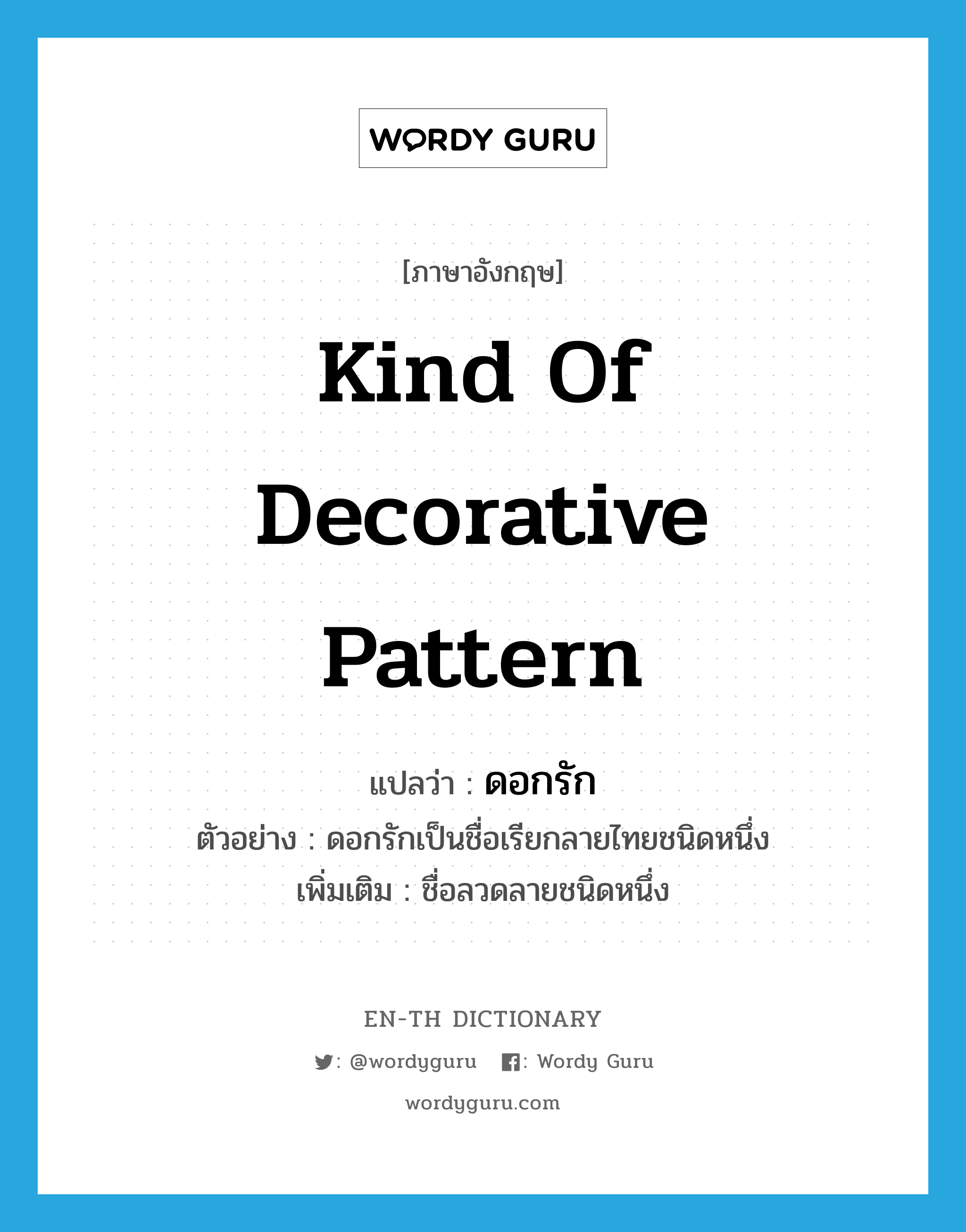 kind of decorative pattern แปลว่า?, คำศัพท์ภาษาอังกฤษ kind of decorative pattern แปลว่า ดอกรัก ประเภท N ตัวอย่าง ดอกรักเป็นชื่อเรียกลายไทยชนิดหนึ่ง เพิ่มเติม ชื่อลวดลายชนิดหนึ่ง หมวด N