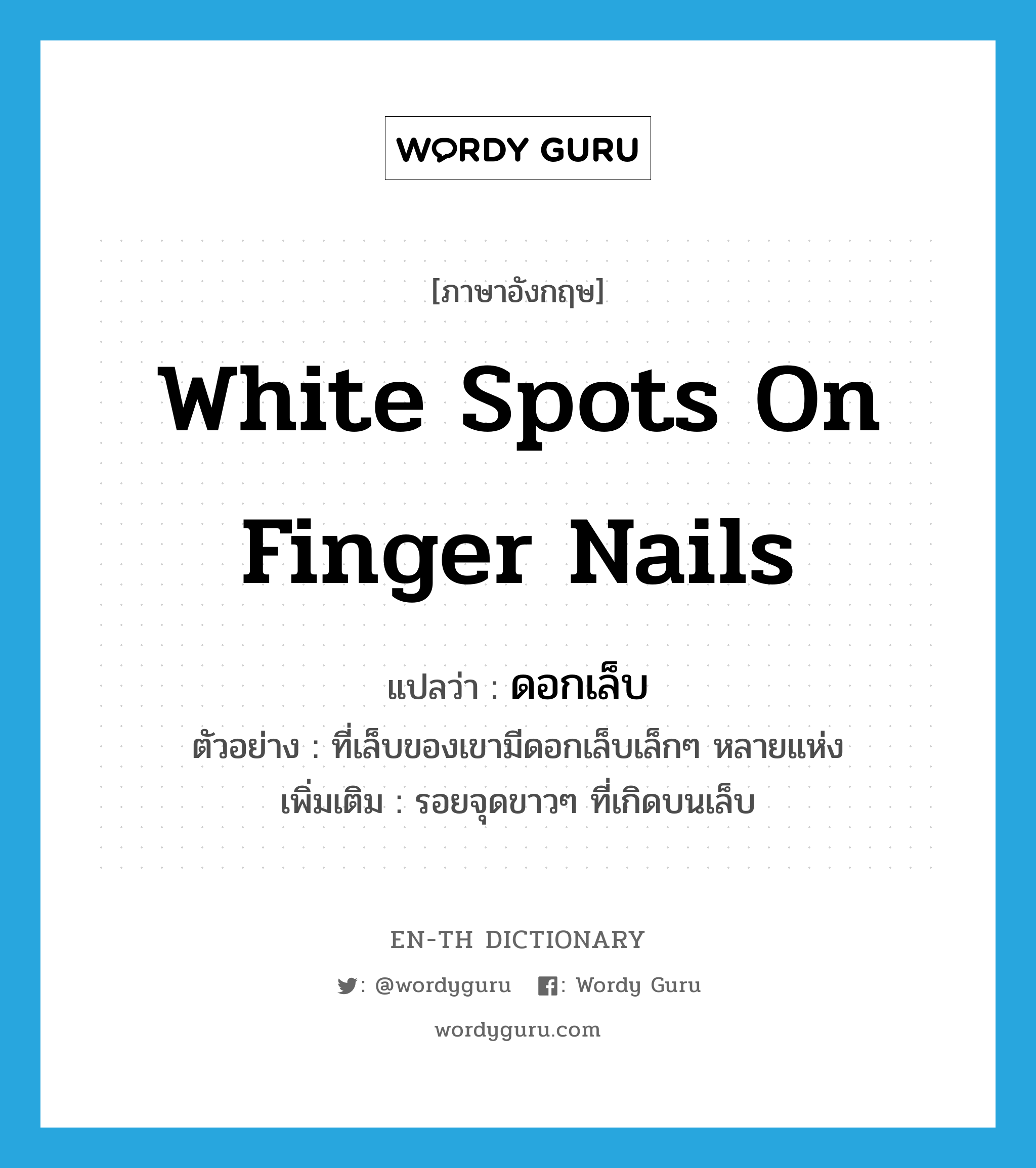 white spots on finger nails แปลว่า?, คำศัพท์ภาษาอังกฤษ white spots on finger nails แปลว่า ดอกเล็บ ประเภท N ตัวอย่าง ที่เล็บของเขามีดอกเล็บเล็กๆ หลายแห่ง เพิ่มเติม รอยจุดขาวๆ ที่เกิดบนเล็บ หมวด N