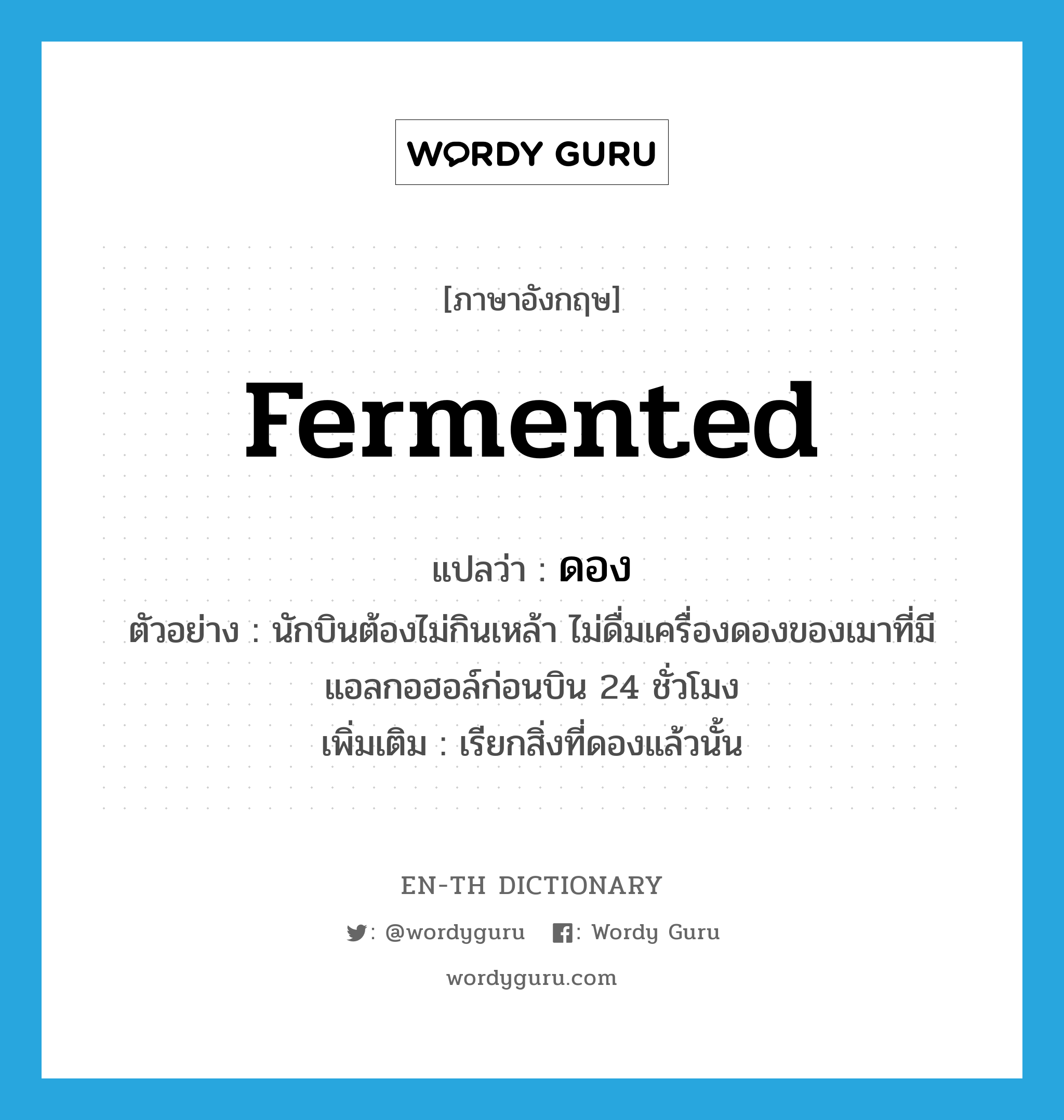 fermented แปลว่า?, คำศัพท์ภาษาอังกฤษ fermented แปลว่า ดอง ประเภท ADJ ตัวอย่าง นักบินต้องไม่กินเหล้า ไม่ดื่มเครื่องดองของเมาที่มีแอลกอฮอล์ก่อนบิน 24 ชั่วโมง เพิ่มเติม เรียกสิ่งที่ดองแล้วนั้น หมวด ADJ