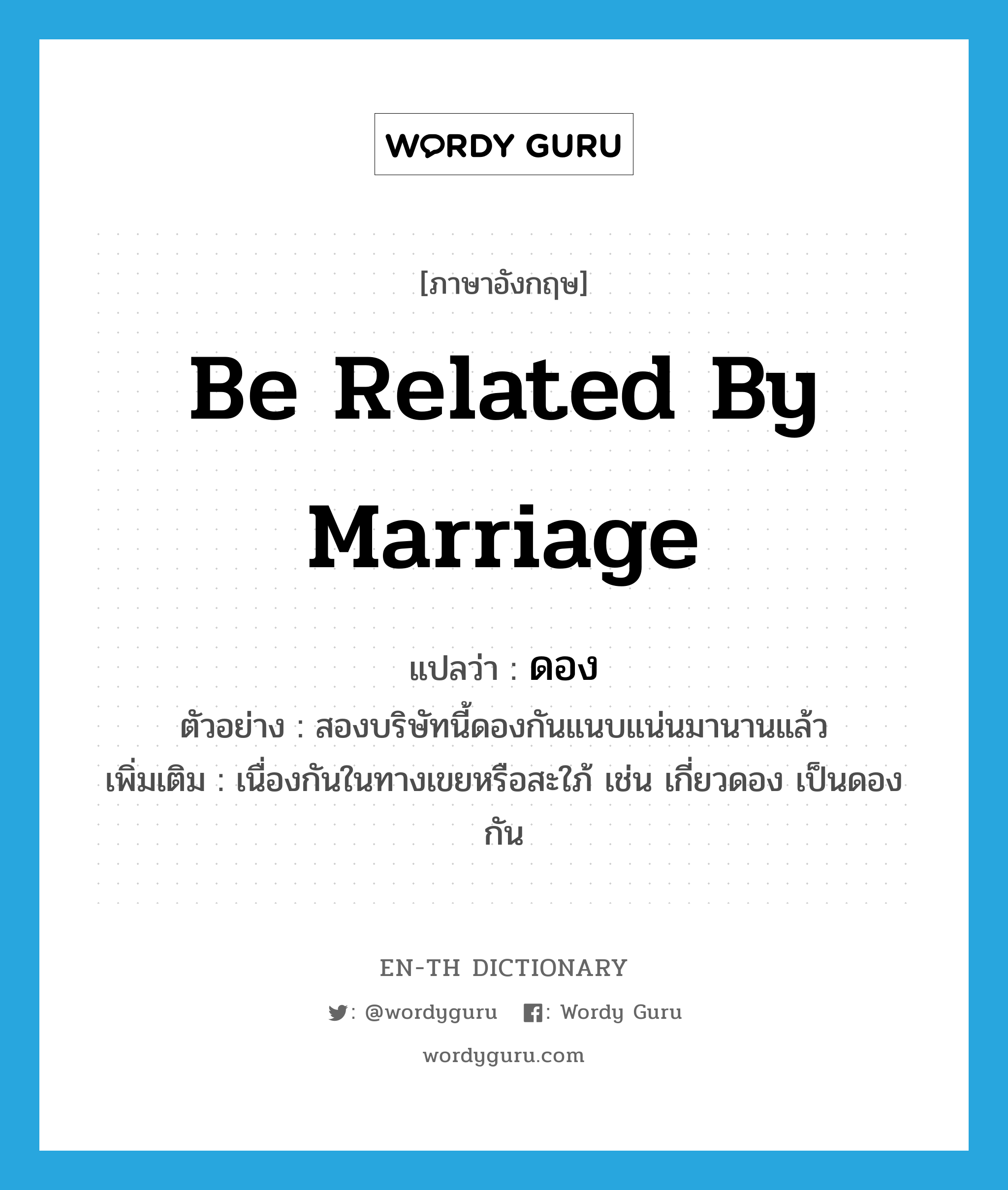 be related by marriage แปลว่า?, คำศัพท์ภาษาอังกฤษ be related by marriage แปลว่า ดอง ประเภท V ตัวอย่าง สองบริษัทนี้ดองกันแนบแน่นมานานแล้ว เพิ่มเติม เนื่องกันในทางเขยหรือสะใภ้ เช่น เกี่ยวดอง เป็นดองกัน หมวด V