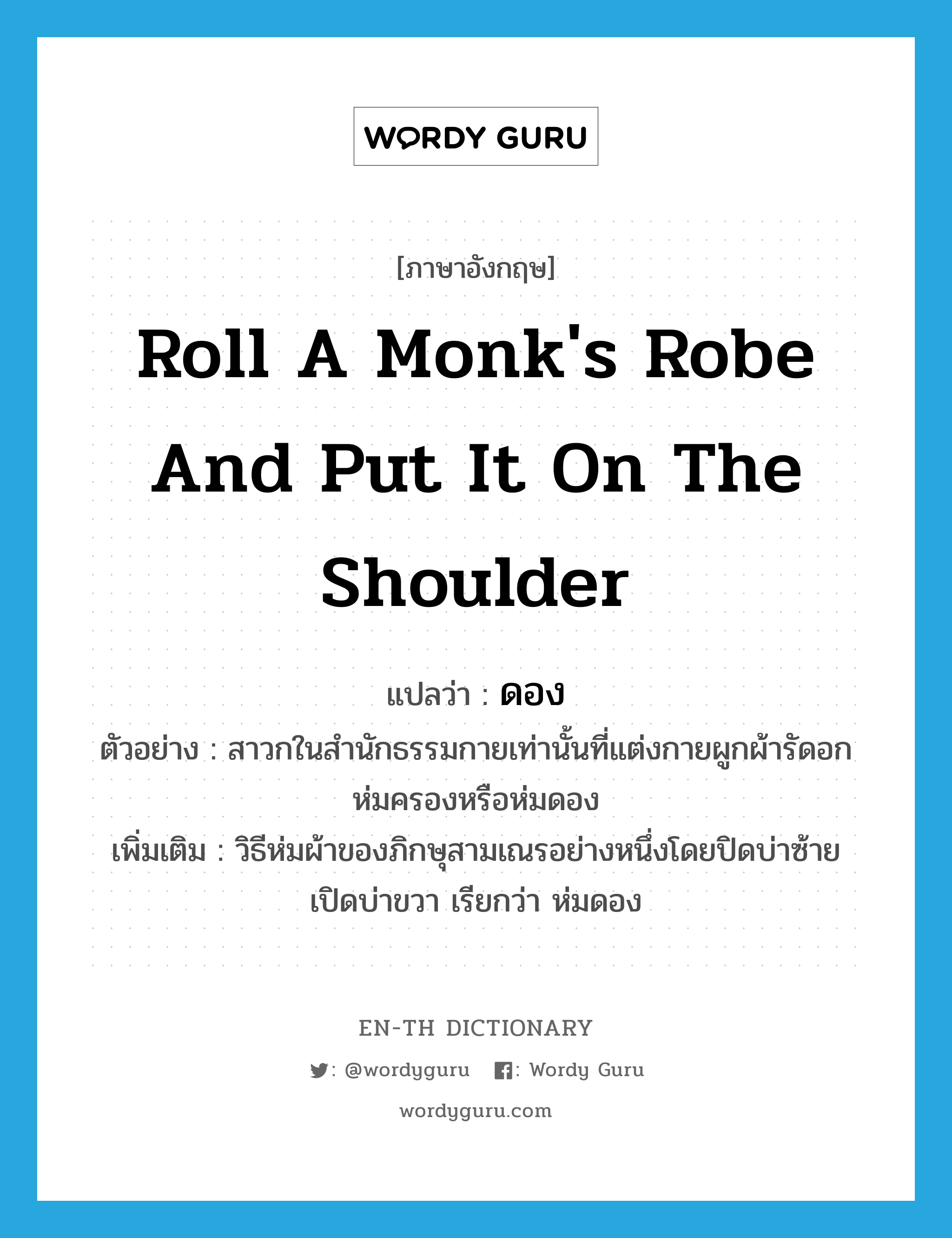 roll a monk&#39;s robe and put it on the shoulder แปลว่า?, คำศัพท์ภาษาอังกฤษ roll a monk&#39;s robe and put it on the shoulder แปลว่า ดอง ประเภท V ตัวอย่าง สาวกในสำนักธรรมกายเท่านั้นที่แต่งกายผูกผ้ารัดอกห่มครองหรือห่มดอง เพิ่มเติม วิธีห่มผ้าของภิกษุสามเณรอย่างหนึ่งโดยปิดบ่าซ้าย เปิดบ่าขวา เรียกว่า ห่มดอง หมวด V