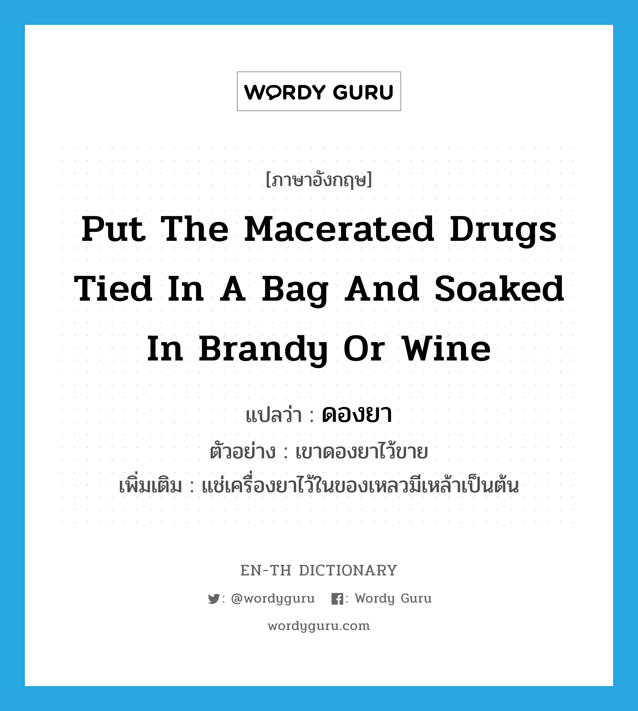 put the macerated drugs tied in a bag and soaked in brandy or wine แปลว่า?, คำศัพท์ภาษาอังกฤษ put the macerated drugs tied in a bag and soaked in brandy or wine แปลว่า ดองยา ประเภท V ตัวอย่าง เขาดองยาไว้ขาย เพิ่มเติม แช่เครื่องยาไว้ในของเหลวมีเหล้าเป็นต้น หมวด V