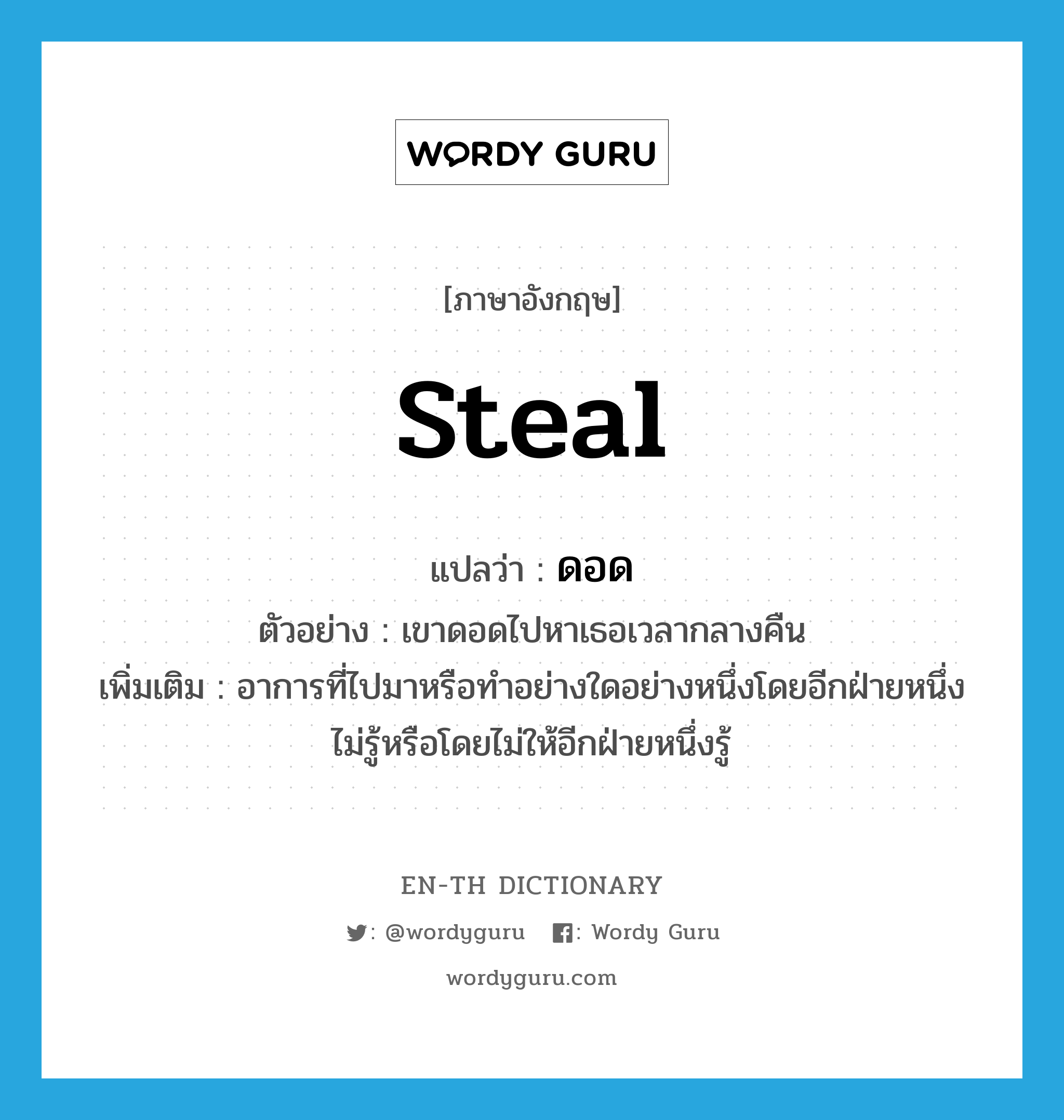 steal แปลว่า?, คำศัพท์ภาษาอังกฤษ steal แปลว่า ดอด ประเภท V ตัวอย่าง เขาดอดไปหาเธอเวลากลางคืน เพิ่มเติม อาการที่ไปมาหรือทำอย่างใดอย่างหนึ่งโดยอีกฝ่ายหนึ่งไม่รู้หรือโดยไม่ให้อีกฝ่ายหนึ่งรู้ หมวด V