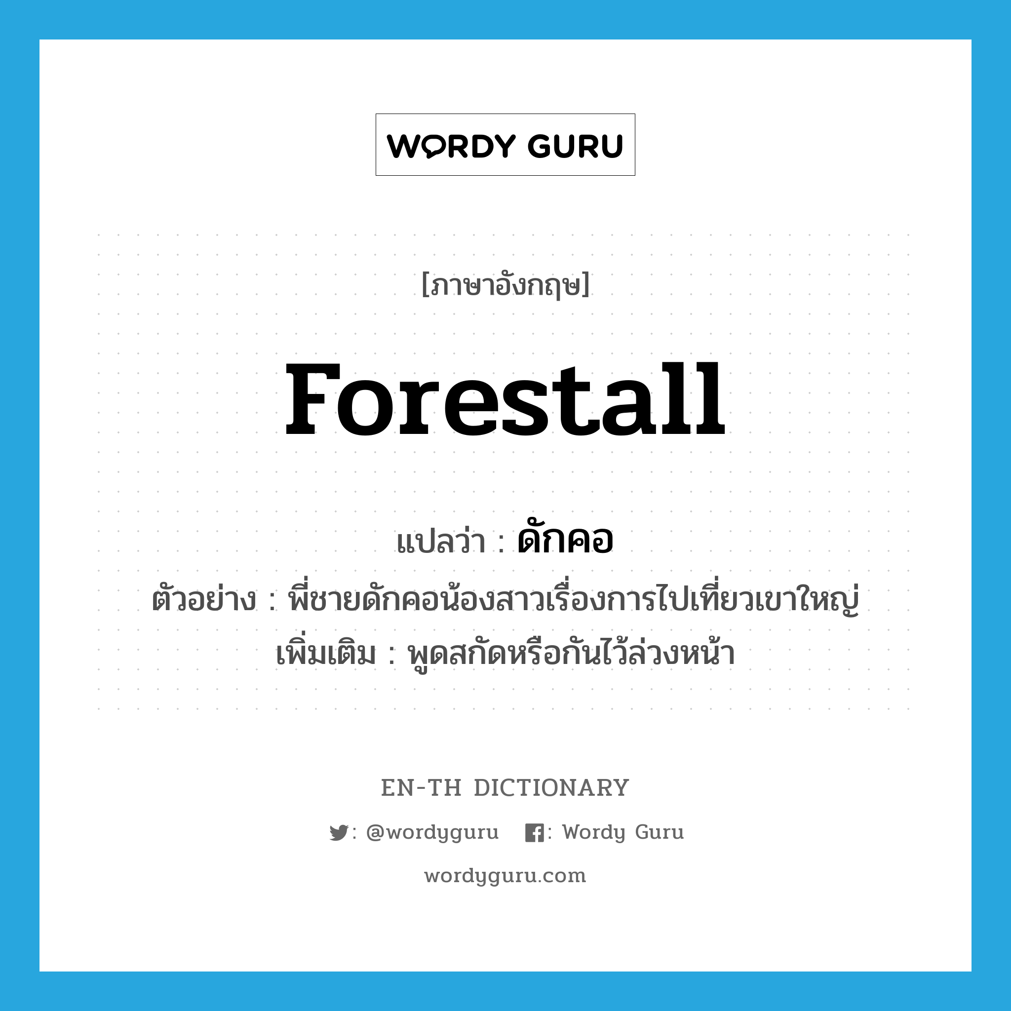 forestall แปลว่า?, คำศัพท์ภาษาอังกฤษ forestall แปลว่า ดักคอ ประเภท V ตัวอย่าง พี่ชายดักคอน้องสาวเรื่องการไปเที่ยวเขาใหญ่ เพิ่มเติม พูดสกัดหรือกันไว้ล่วงหน้า หมวด V