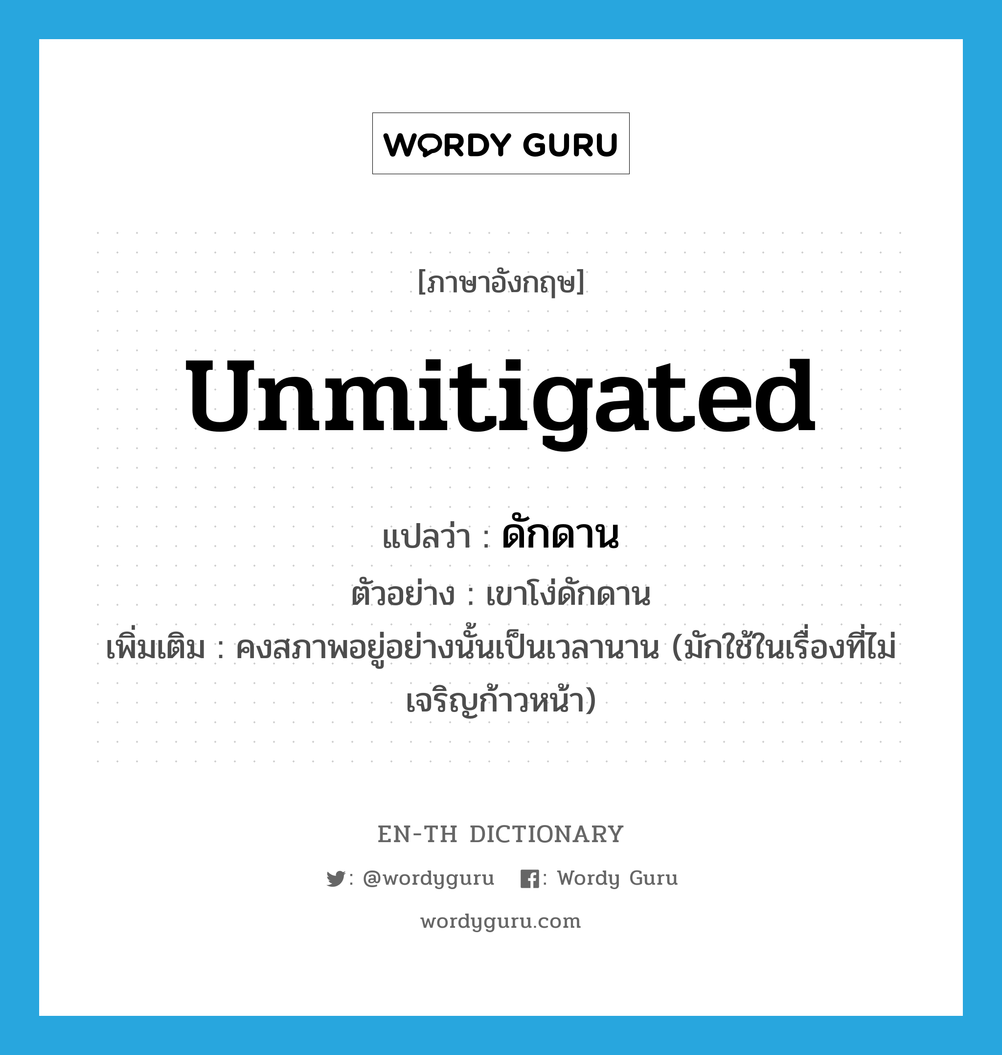 unmitigated แปลว่า?, คำศัพท์ภาษาอังกฤษ unmitigated แปลว่า ดักดาน ประเภท ADJ ตัวอย่าง เขาโง่ดักดาน เพิ่มเติม คงสภาพอยู่อย่างนั้นเป็นเวลานาน (มักใช้ในเรื่องที่ไม่เจริญก้าวหน้า) หมวด ADJ