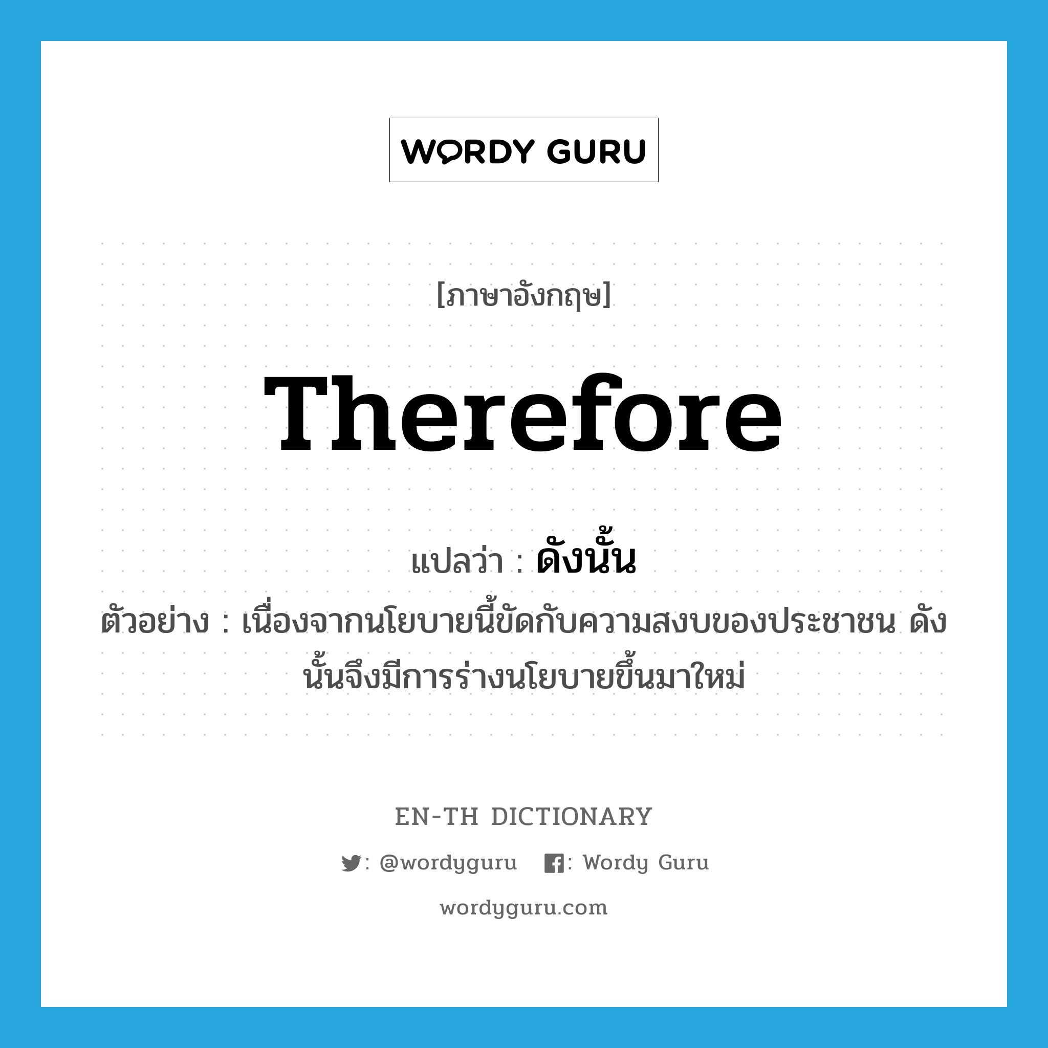 therefore แปลว่า?, คำศัพท์ภาษาอังกฤษ therefore แปลว่า ดังนั้น ประเภท CONJ ตัวอย่าง เนื่องจากนโยบายนี้ขัดกับความสงบของประชาชน ดังนั้นจึงมีการร่างนโยบายขึ้นมาใหม่ หมวด CONJ