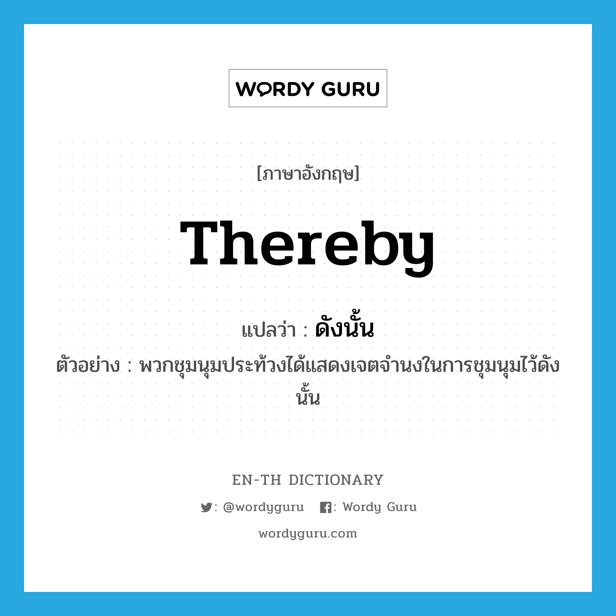 thereby แปลว่า?, คำศัพท์ภาษาอังกฤษ thereby แปลว่า ดังนั้น ประเภท ADV ตัวอย่าง พวกชุมนุมประท้วงได้แสดงเจตจำนงในการชุมนุมไว้ดังนั้น หมวด ADV