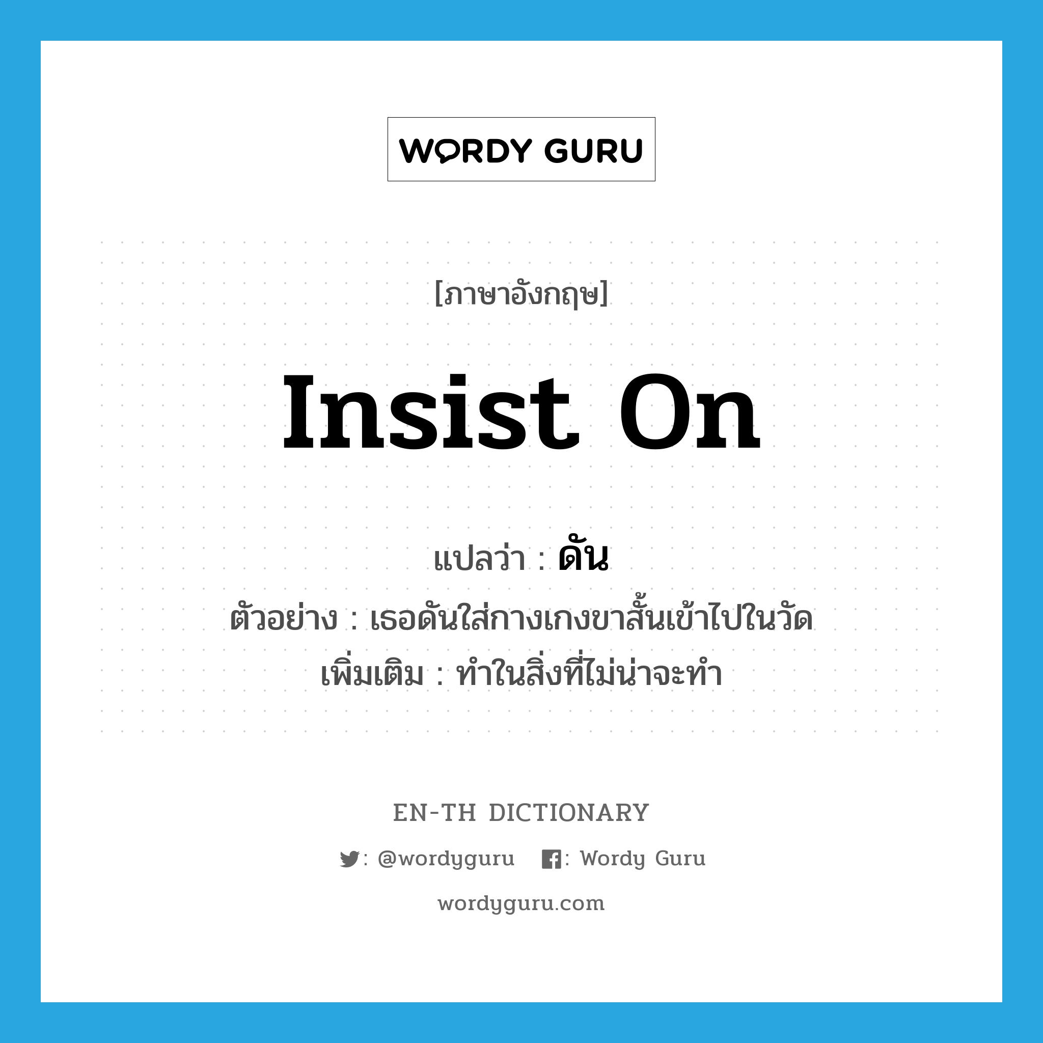 insist on แปลว่า?, คำศัพท์ภาษาอังกฤษ insist on แปลว่า ดัน ประเภท V ตัวอย่าง เธอดันใส่กางเกงขาสั้นเข้าไปในวัด เพิ่มเติม ทำในสิ่งที่ไม่น่าจะทำ หมวด V