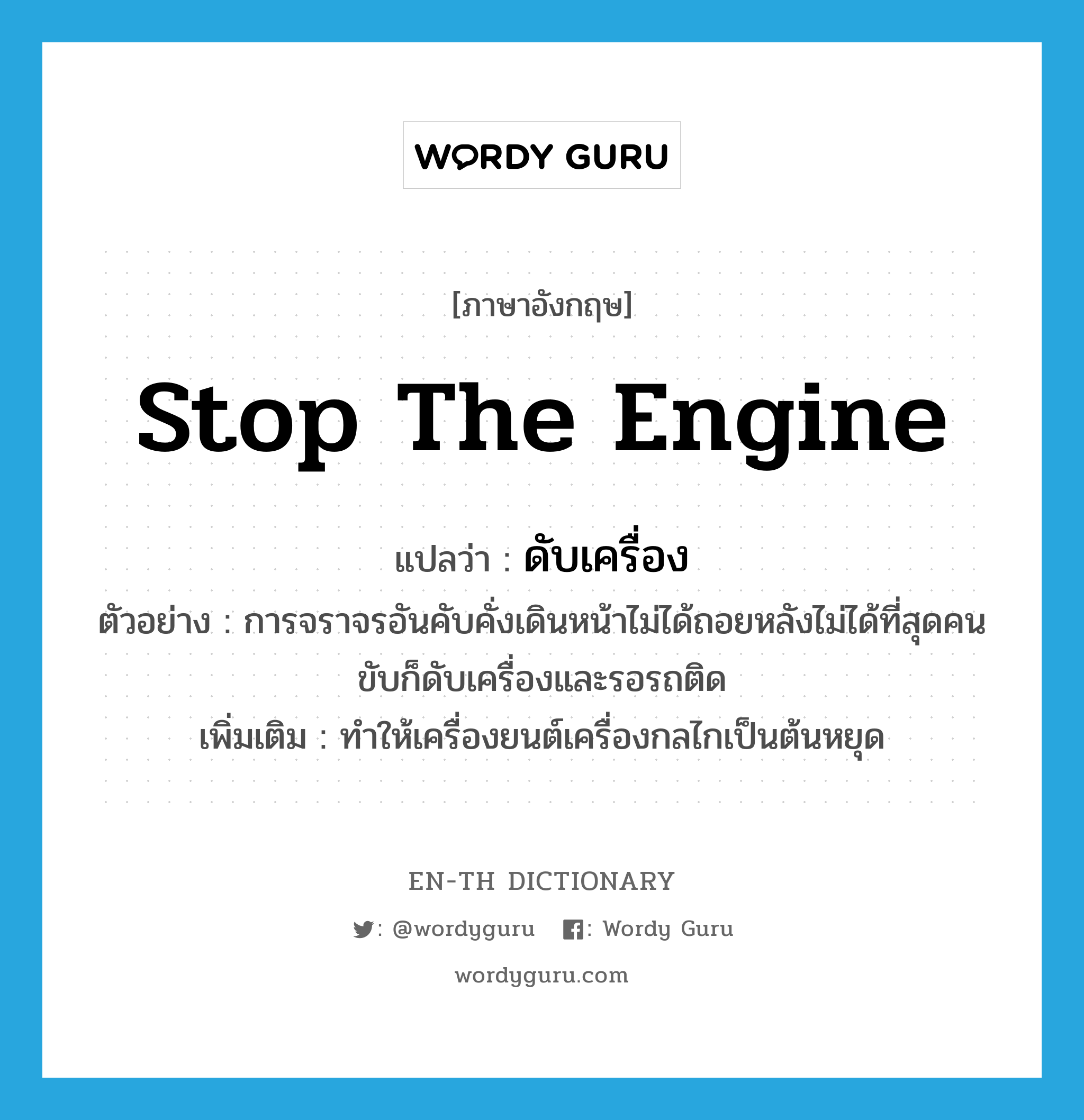 stop the engine แปลว่า?, คำศัพท์ภาษาอังกฤษ stop the engine แปลว่า ดับเครื่อง ประเภท V ตัวอย่าง การจราจรอันคับคั่งเดินหน้าไม่ได้ถอยหลังไม่ได้ที่สุดคนขับก็ดับเครื่องและรอรถติด เพิ่มเติม ทำให้เครื่องยนต์เครื่องกลไกเป็นต้นหยุด หมวด V