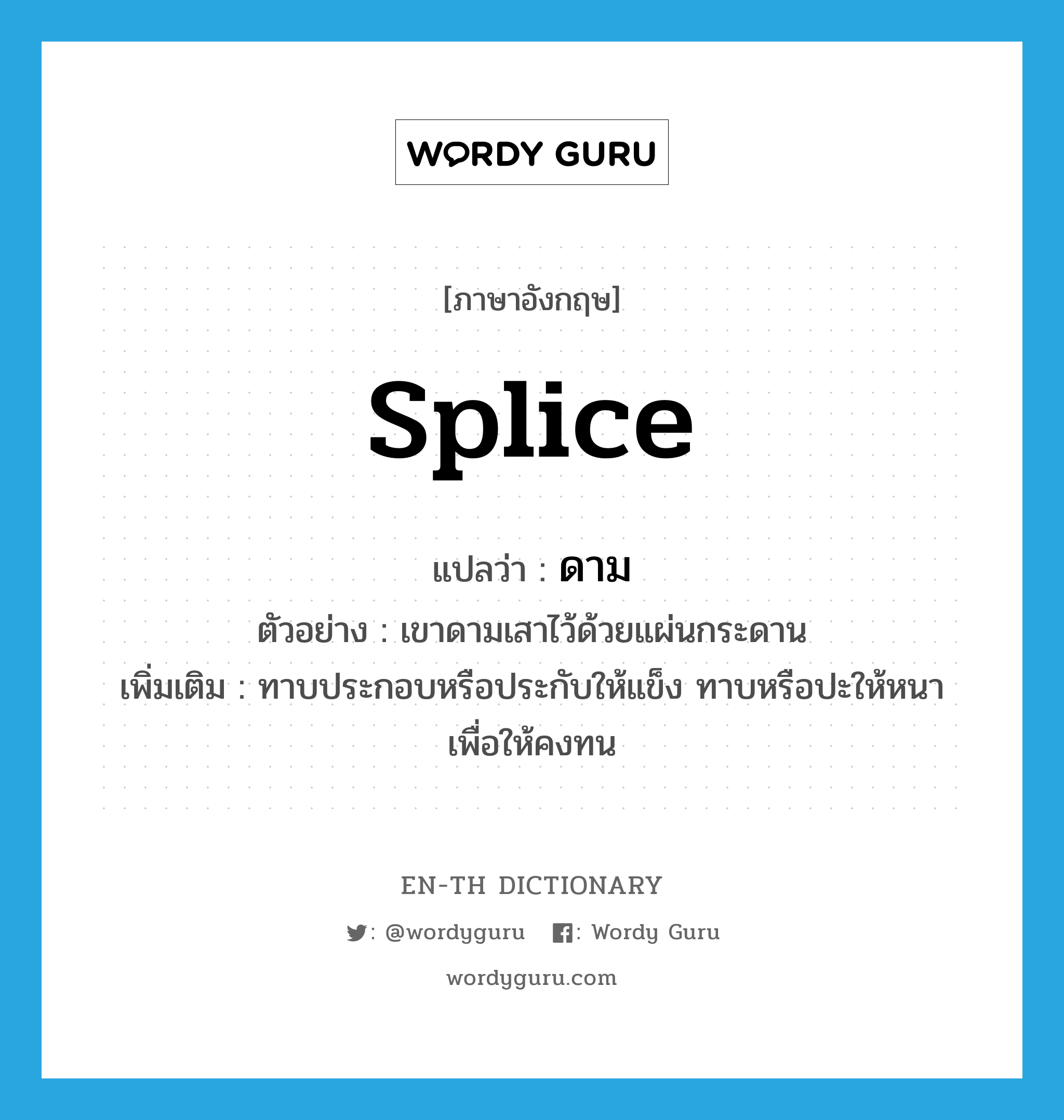 splice แปลว่า?, คำศัพท์ภาษาอังกฤษ splice แปลว่า ดาม ประเภท V ตัวอย่าง เขาดามเสาไว้ด้วยแผ่นกระดาน เพิ่มเติม ทาบประกอบหรือประกับให้แข็ง ทาบหรือปะให้หนาเพื่อให้คงทน หมวด V