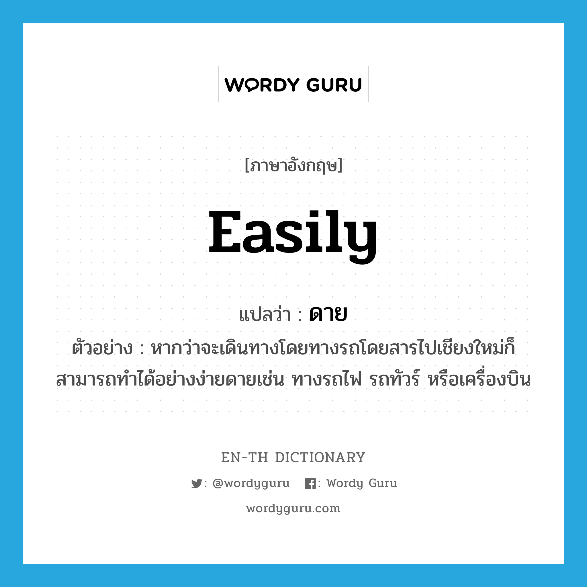 easily แปลว่า?, คำศัพท์ภาษาอังกฤษ easily แปลว่า ดาย ประเภท ADV ตัวอย่าง หากว่าจะเดินทางโดยทางรถโดยสารไปเชียงใหม่ก็สามารถทำได้อย่างง่ายดายเช่น ทางรถไฟ รถทัวร์ หรือเครื่องบิน หมวด ADV