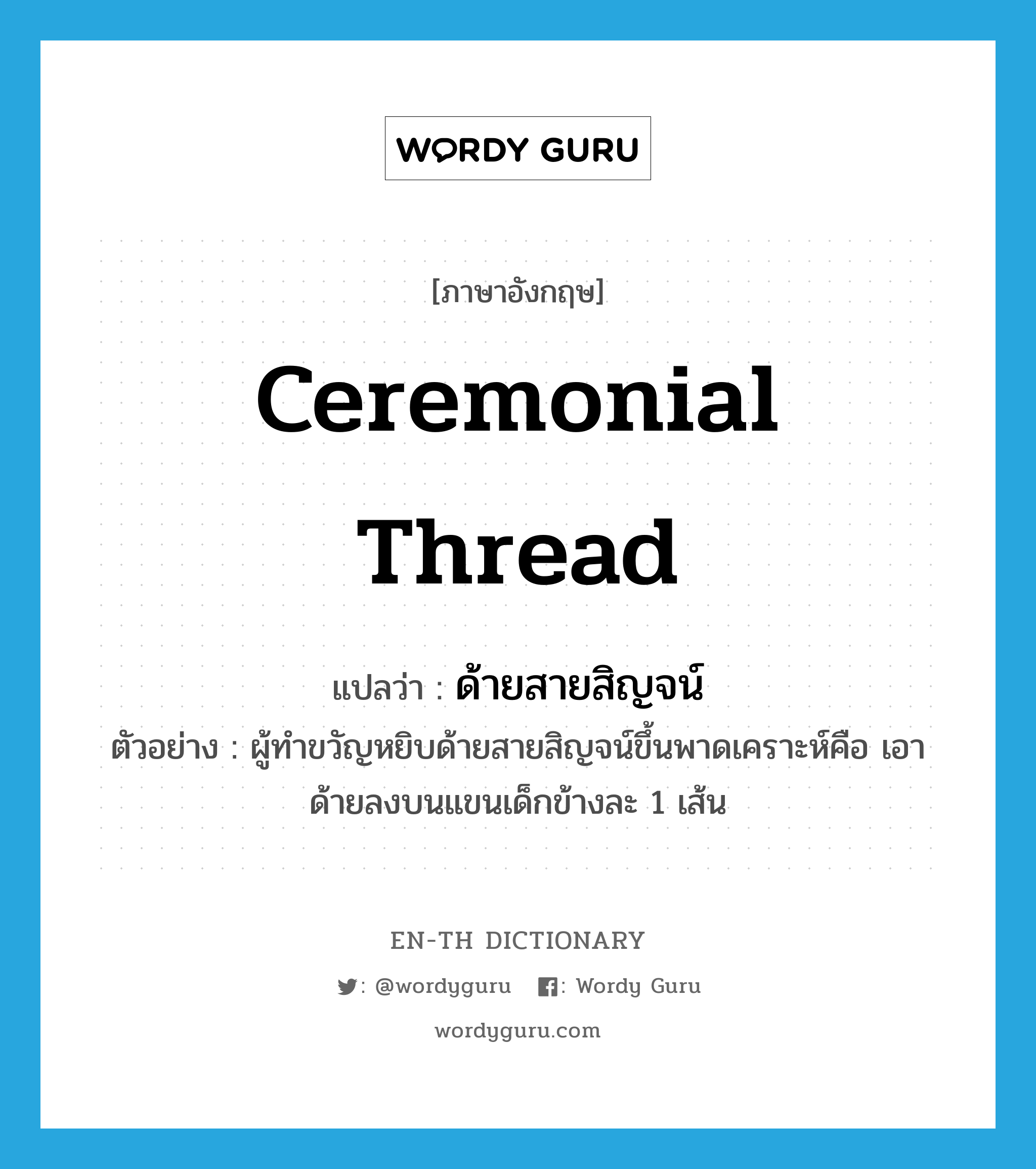 ceremonial thread แปลว่า?, คำศัพท์ภาษาอังกฤษ ceremonial thread แปลว่า ด้ายสายสิญจน์ ประเภท N ตัวอย่าง ผู้ทำขวัญหยิบด้ายสายสิญจน์ขึ้นพาดเคราะห์คือ เอาด้ายลงบนแขนเด็กข้างละ 1 เส้น หมวด N