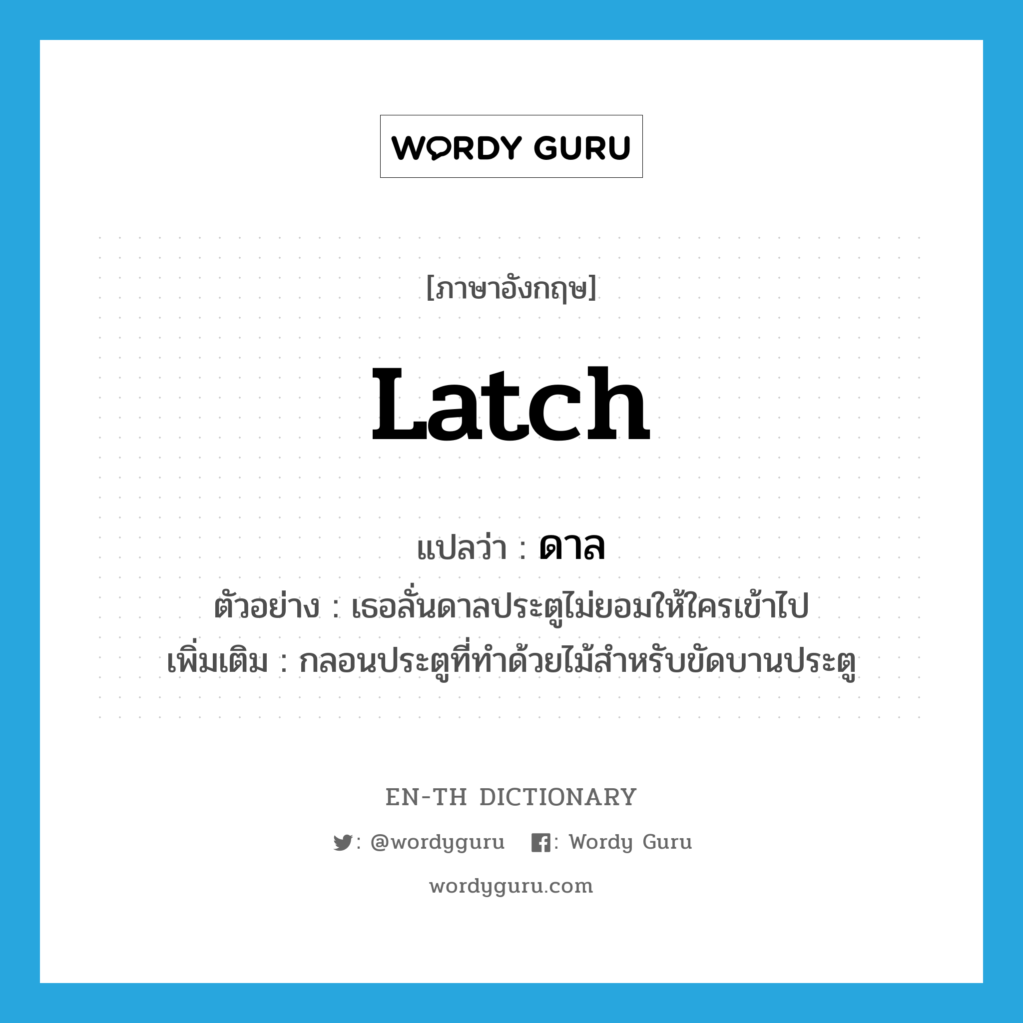 latch แปลว่า?, คำศัพท์ภาษาอังกฤษ latch แปลว่า ดาล ประเภท N ตัวอย่าง เธอลั่นดาลประตูไม่ยอมให้ใครเข้าไป เพิ่มเติม กลอนประตูที่ทำด้วยไม้สำหรับขัดบานประตู หมวด N