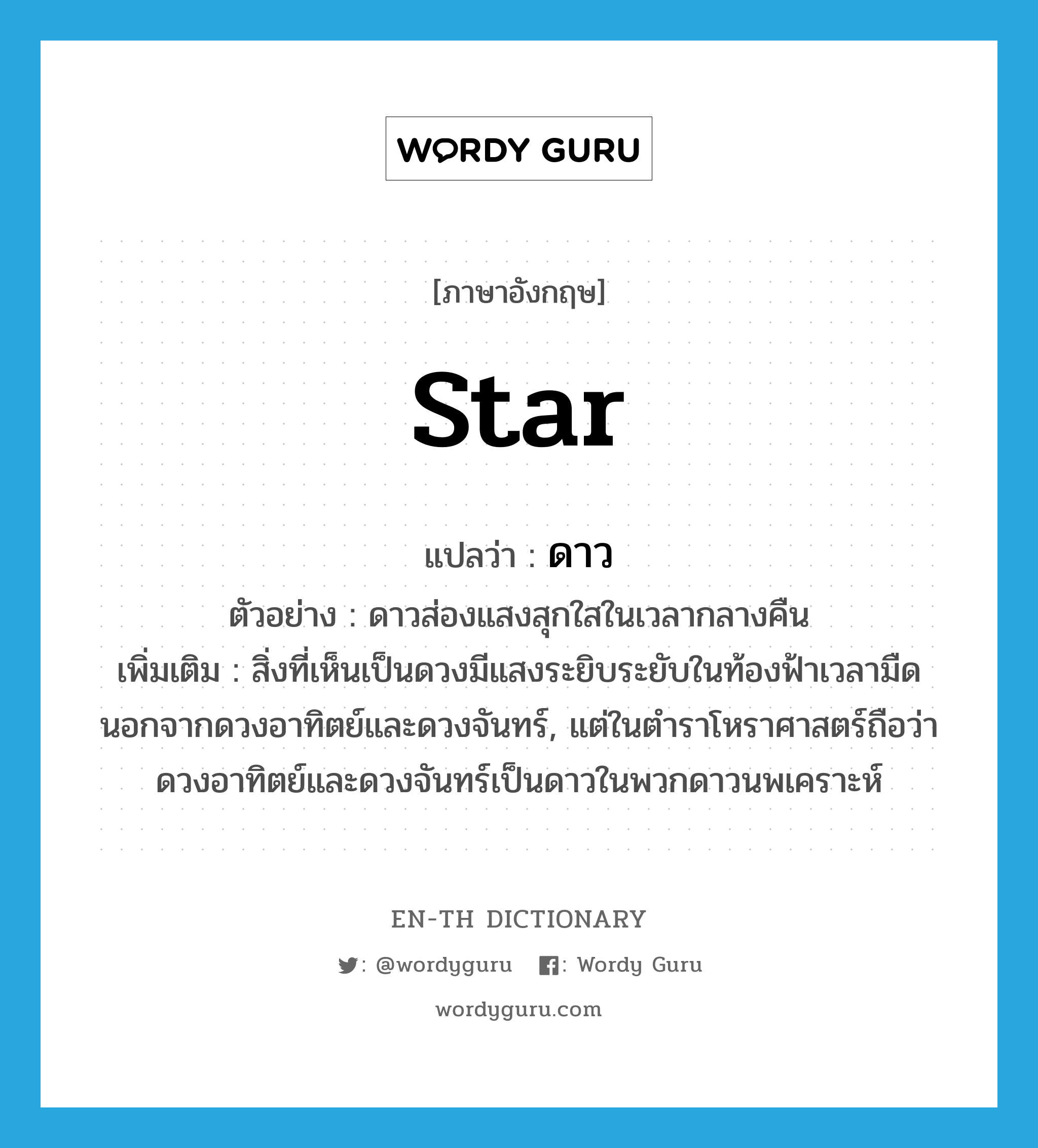 star แปลว่า?, คำศัพท์ภาษาอังกฤษ star แปลว่า ดาว ประเภท N ตัวอย่าง ดาวส่องแสงสุกใสในเวลากลางคืน เพิ่มเติม สิ่งที่เห็นเป็นดวงมีแสงระยิบระยับในท้องฟ้าเวลามืด นอกจากดวงอาทิตย์และดวงจันทร์, แต่ในตำราโหราศาสตร์ถือว่า ดวงอาทิตย์และดวงจันทร์เป็นดาวในพวกดาวนพเคราะห์ หมวด N