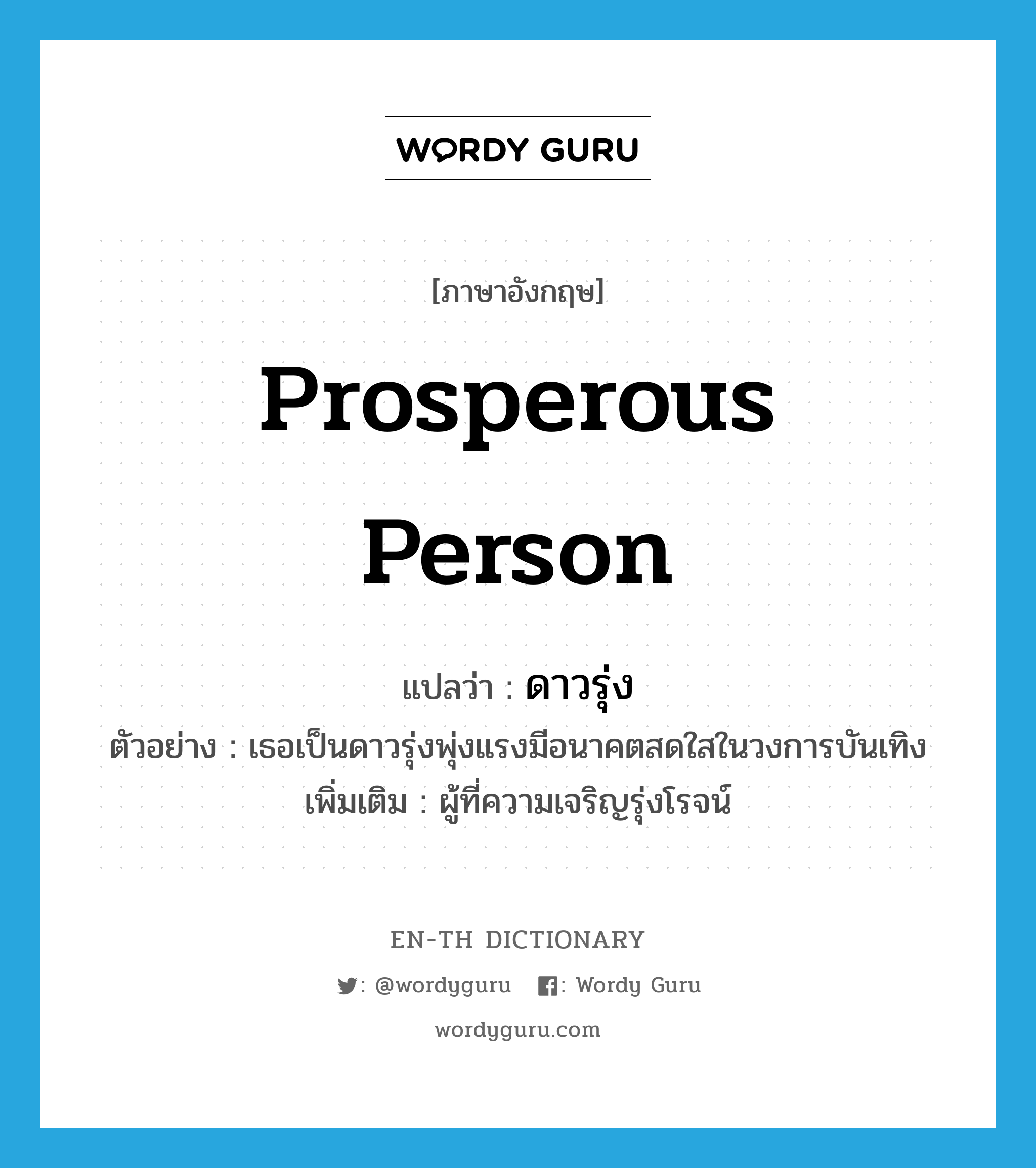 prosperous person แปลว่า?, คำศัพท์ภาษาอังกฤษ prosperous person แปลว่า ดาวรุ่ง ประเภท N ตัวอย่าง เธอเป็นดาวรุ่งพุ่งแรงมีอนาคตสดใสในวงการบันเทิง เพิ่มเติม ผู้ที่ความเจริญรุ่งโรจน์ หมวด N