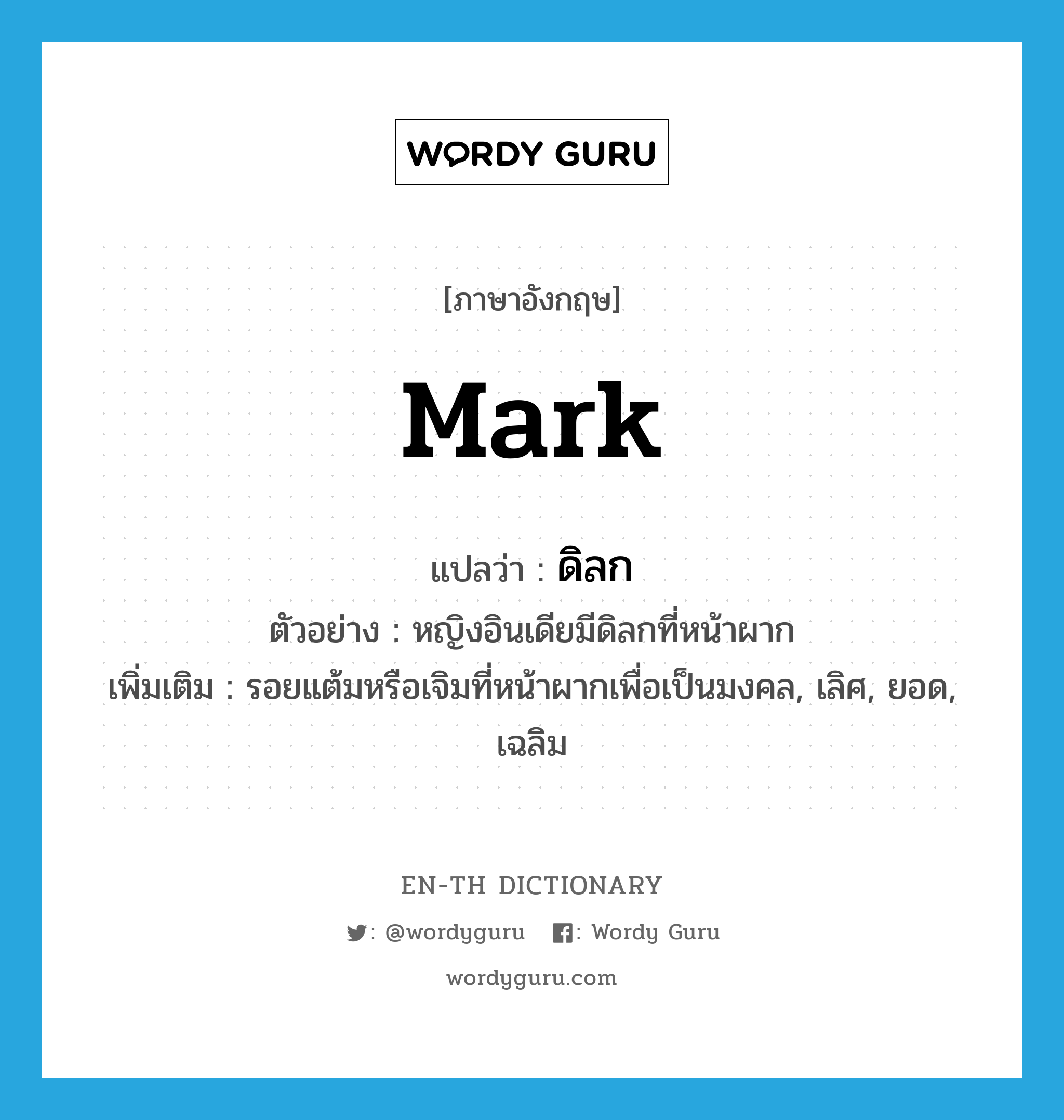 mark แปลว่า?, คำศัพท์ภาษาอังกฤษ mark แปลว่า ดิลก ประเภท N ตัวอย่าง หญิงอินเดียมีดิลกที่หน้าผาก เพิ่มเติม รอยแต้มหรือเจิมที่หน้าผากเพื่อเป็นมงคล, เลิศ, ยอด, เฉลิม หมวด N