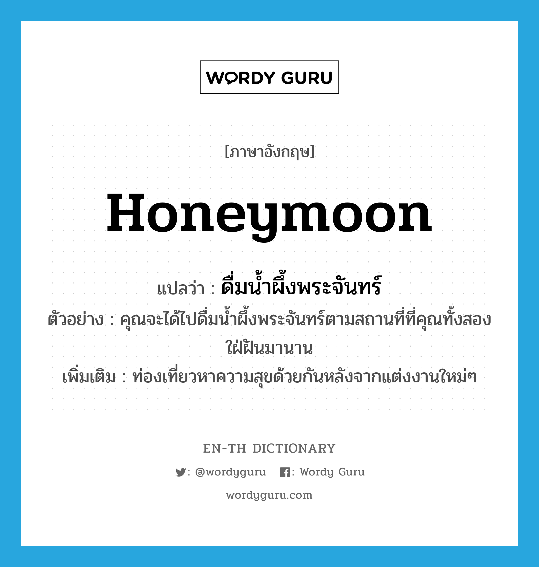 honeymoon แปลว่า?, คำศัพท์ภาษาอังกฤษ honeymoon แปลว่า ดื่มน้ำผึ้งพระจันทร์ ประเภท V ตัวอย่าง คุณจะได้ไปดื่มน้ำผึ้งพระจันทร์ตามสถานที่ที่คุณทั้งสองใฝ่ฝันมานาน เพิ่มเติม ท่องเที่ยวหาความสุขด้วยกันหลังจากแต่งงานใหม่ๆ หมวด V