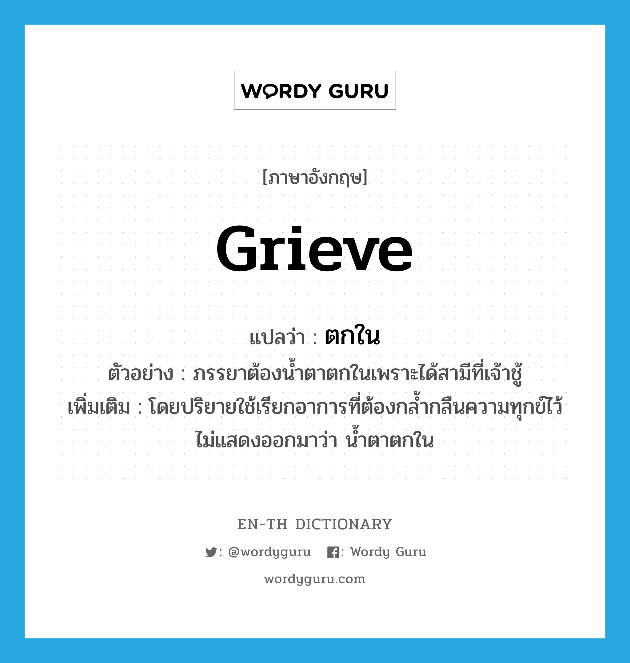 grieve แปลว่า?, คำศัพท์ภาษาอังกฤษ grieve แปลว่า ตกใน ประเภท V ตัวอย่าง ภรรยาต้องน้ำตาตกในเพราะได้สามีที่เจ้าชู้ เพิ่มเติม โดยปริยายใช้เรียกอาการที่ต้องกล้ำกลืนความทุกข์ไว้ ไม่แสดงออกมาว่า น้ำตาตกใน หมวด V