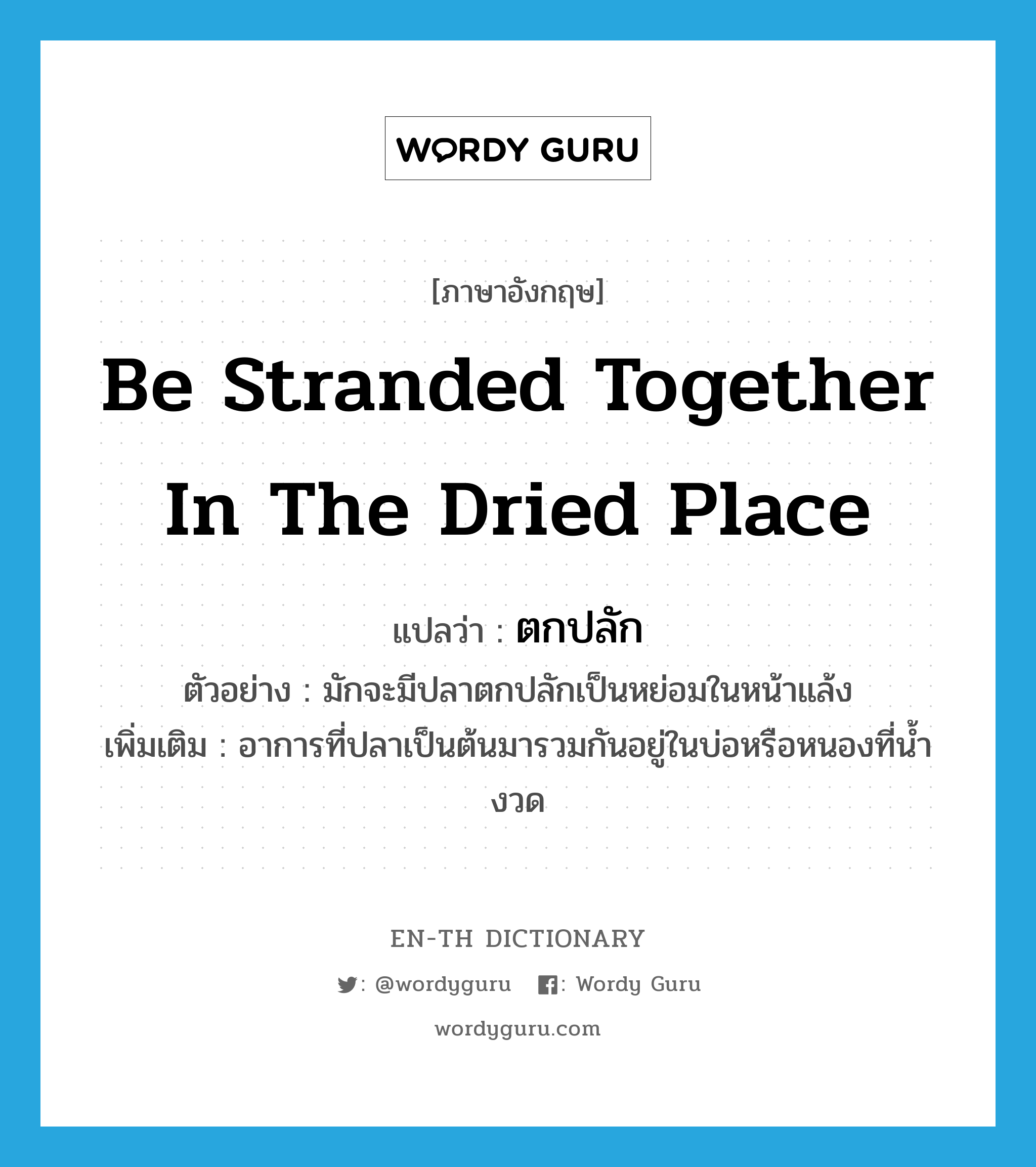 be stranded together in the dried place แปลว่า?, คำศัพท์ภาษาอังกฤษ be stranded together in the dried place แปลว่า ตกปลัก ประเภท V ตัวอย่าง มักจะมีปลาตกปลักเป็นหย่อมในหน้าแล้ง เพิ่มเติม อาการที่ปลาเป็นต้นมารวมกันอยู่ในบ่อหรือหนองที่น้ำงวด หมวด V