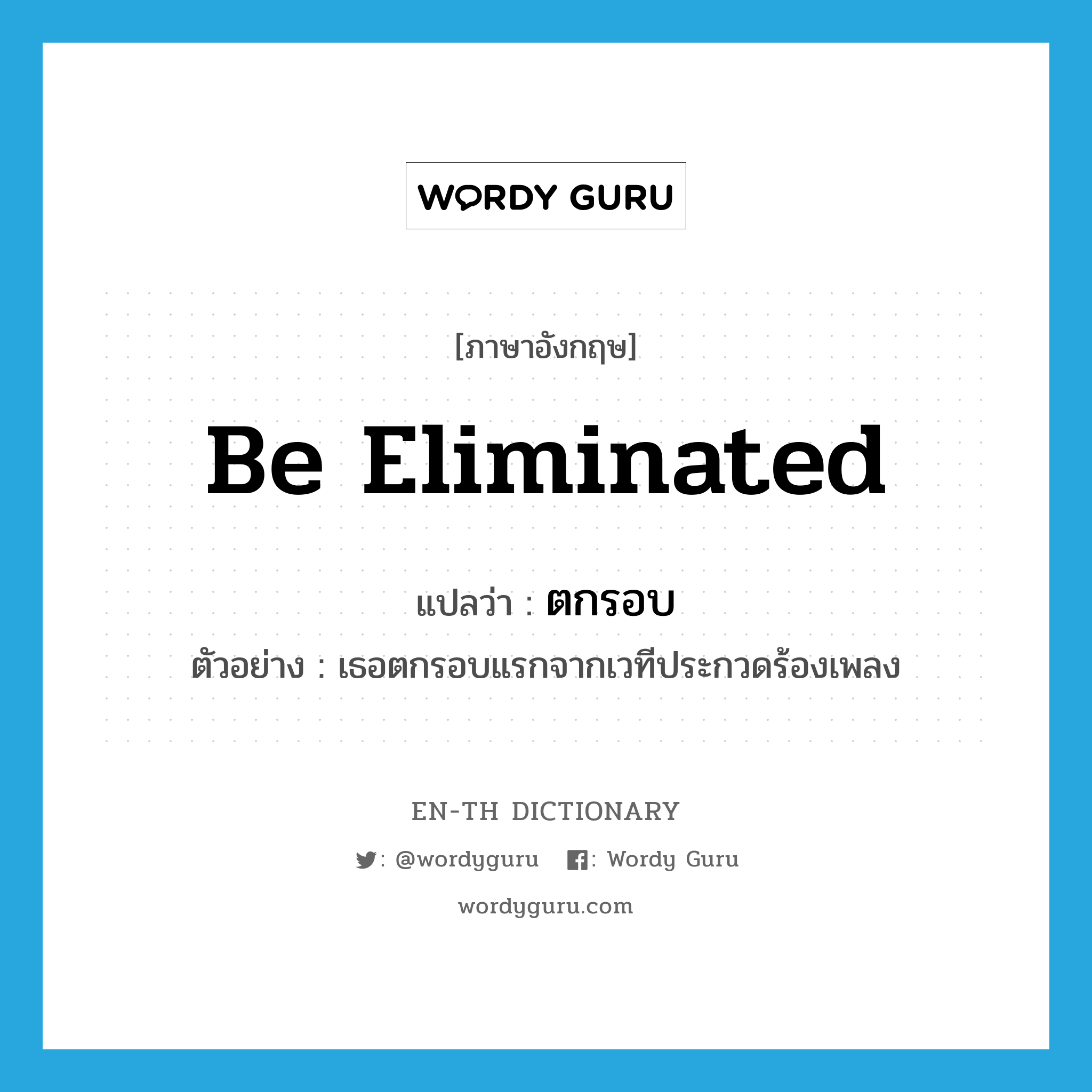 be eliminated แปลว่า?, คำศัพท์ภาษาอังกฤษ be eliminated แปลว่า ตกรอบ ประเภท V ตัวอย่าง เธอตกรอบแรกจากเวทีประกวดร้องเพลง หมวด V