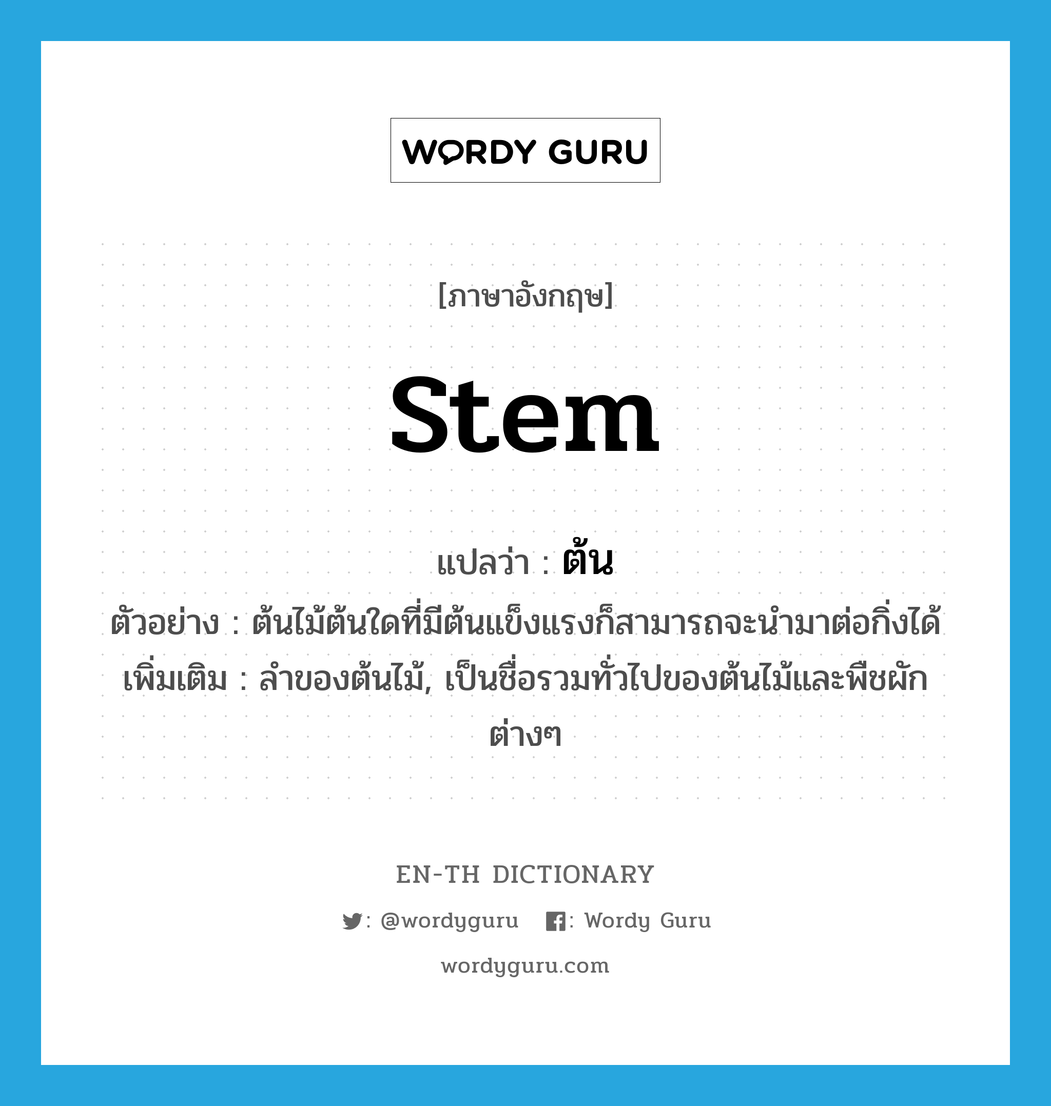 stem แปลว่า?, คำศัพท์ภาษาอังกฤษ stem แปลว่า ต้น ประเภท N ตัวอย่าง ต้นไม้ต้นใดที่มีต้นแข็งแรงก็สามารถจะนำมาต่อกิ่งได้ เพิ่มเติม ลำของต้นไม้, เป็นชื่อรวมทั่วไปของต้นไม้และพืชผักต่างๆ หมวด N