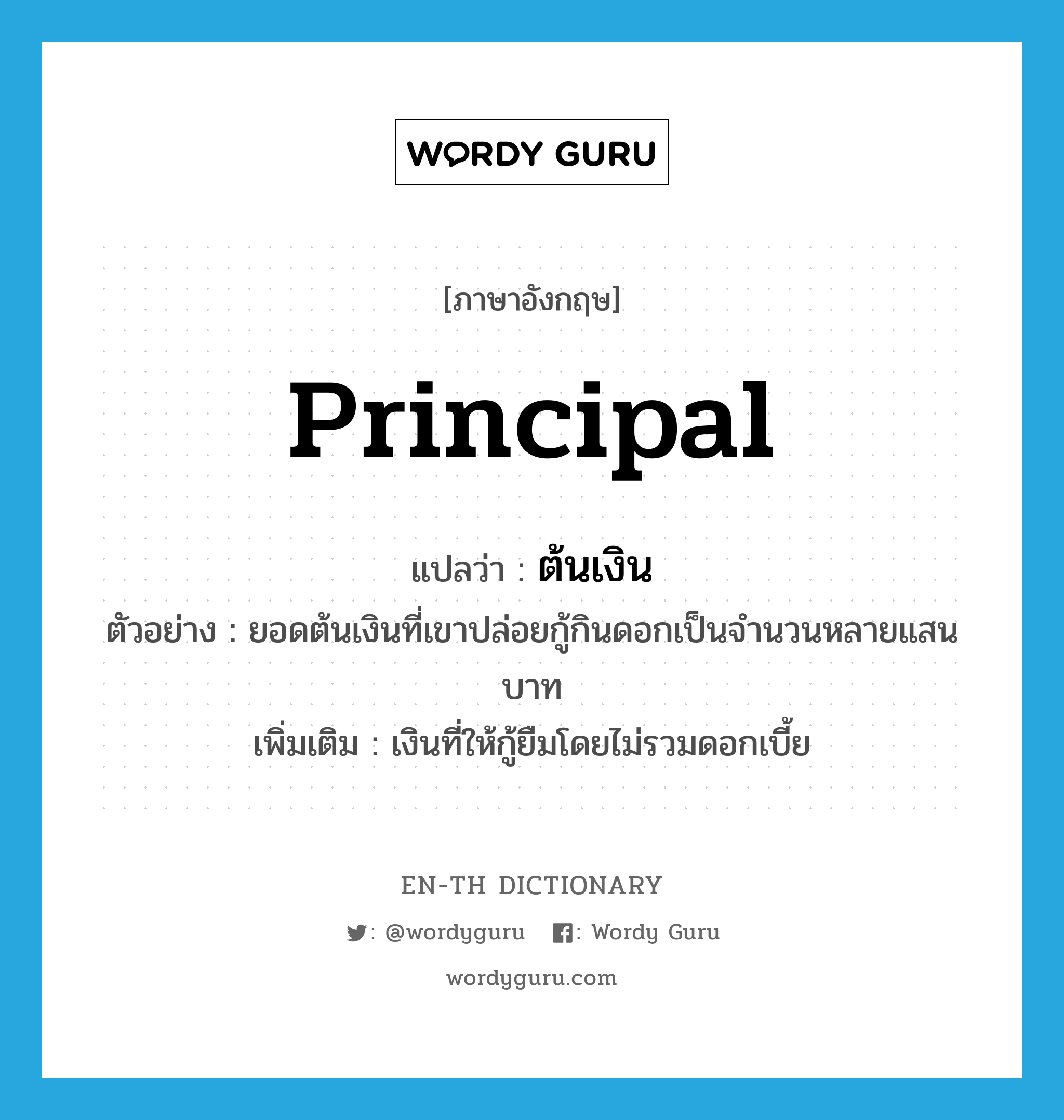 principal แปลว่า?, คำศัพท์ภาษาอังกฤษ principal แปลว่า ต้นเงิน ประเภท N ตัวอย่าง ยอดต้นเงินที่เขาปล่อยกู้กินดอกเป็นจำนวนหลายแสนบาท เพิ่มเติม เงินที่ให้กู้ยืมโดยไม่รวมดอกเบี้ย หมวด N