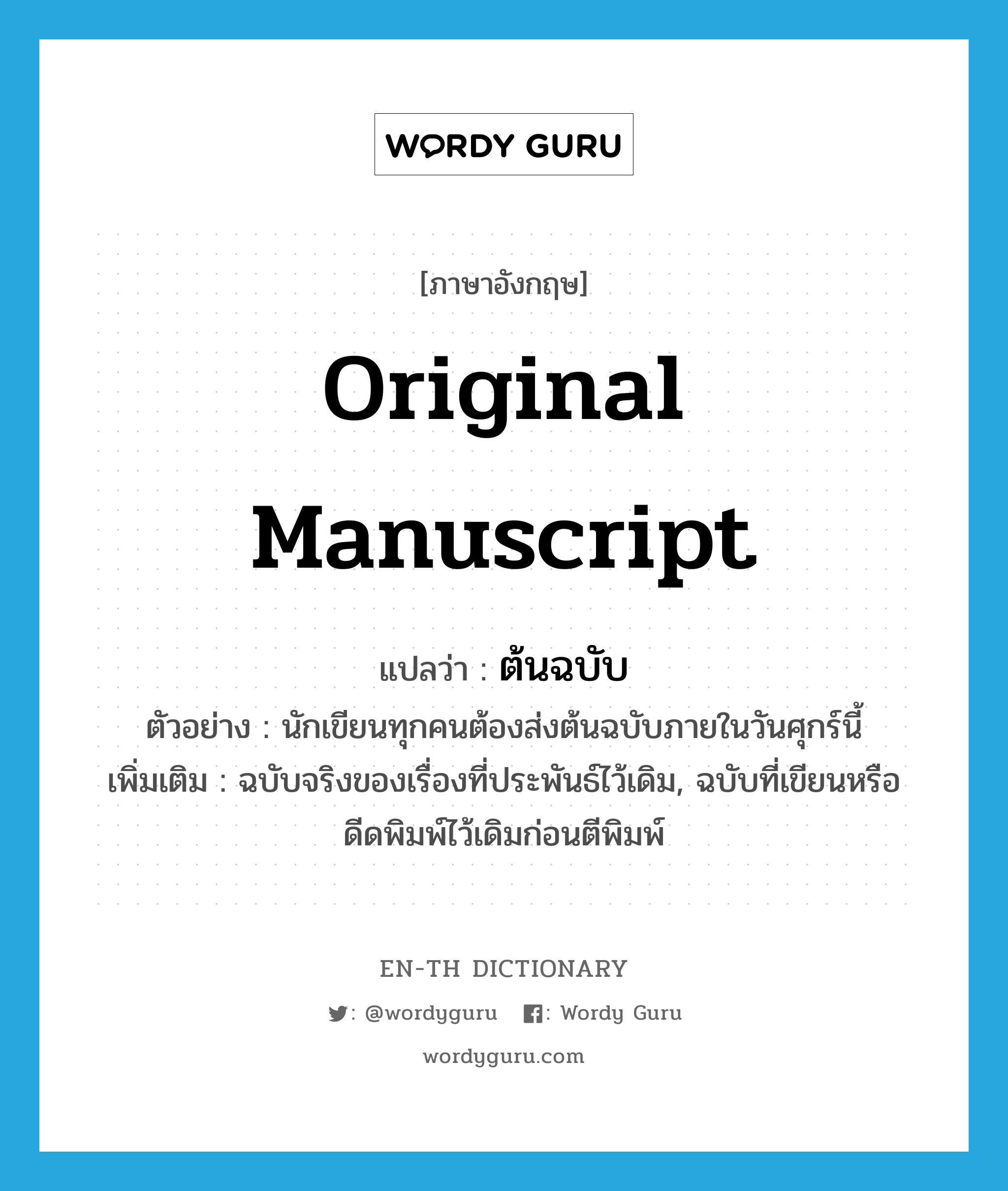 original manuscript แปลว่า?, คำศัพท์ภาษาอังกฤษ original manuscript แปลว่า ต้นฉบับ ประเภท N ตัวอย่าง นักเขียนทุกคนต้องส่งต้นฉบับภายในวันศุกร์นี้ เพิ่มเติม ฉบับจริงของเรื่องที่ประพันธ์ไว้เดิม, ฉบับที่เขียนหรือดีดพิมพ์ไว้เดิมก่อนตีพิมพ์ หมวด N