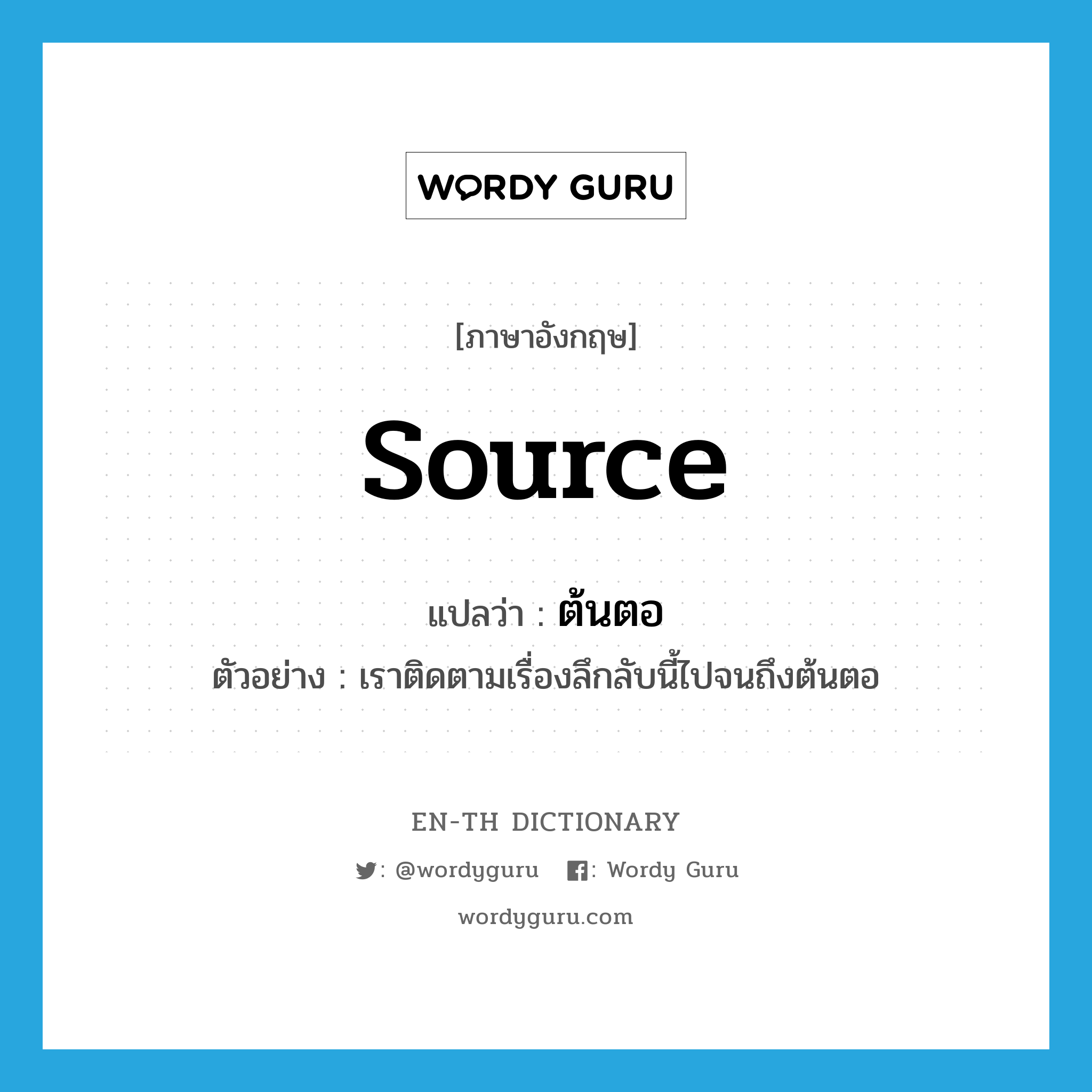 source แปลว่า?, คำศัพท์ภาษาอังกฤษ source แปลว่า ต้นตอ ประเภท N ตัวอย่าง เราติดตามเรื่องลึกลับนี้ไปจนถึงต้นตอ หมวด N