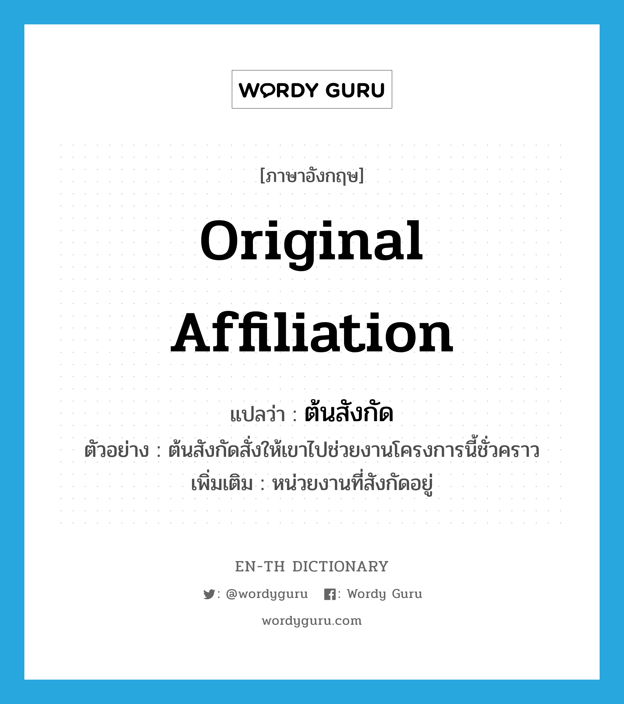 original affiliation แปลว่า?, คำศัพท์ภาษาอังกฤษ original affiliation แปลว่า ต้นสังกัด ประเภท N ตัวอย่าง ต้นสังกัดสั่งให้เขาไปช่วยงานโครงการนี้ชั่วคราว เพิ่มเติม หน่วยงานที่สังกัดอยู่ หมวด N