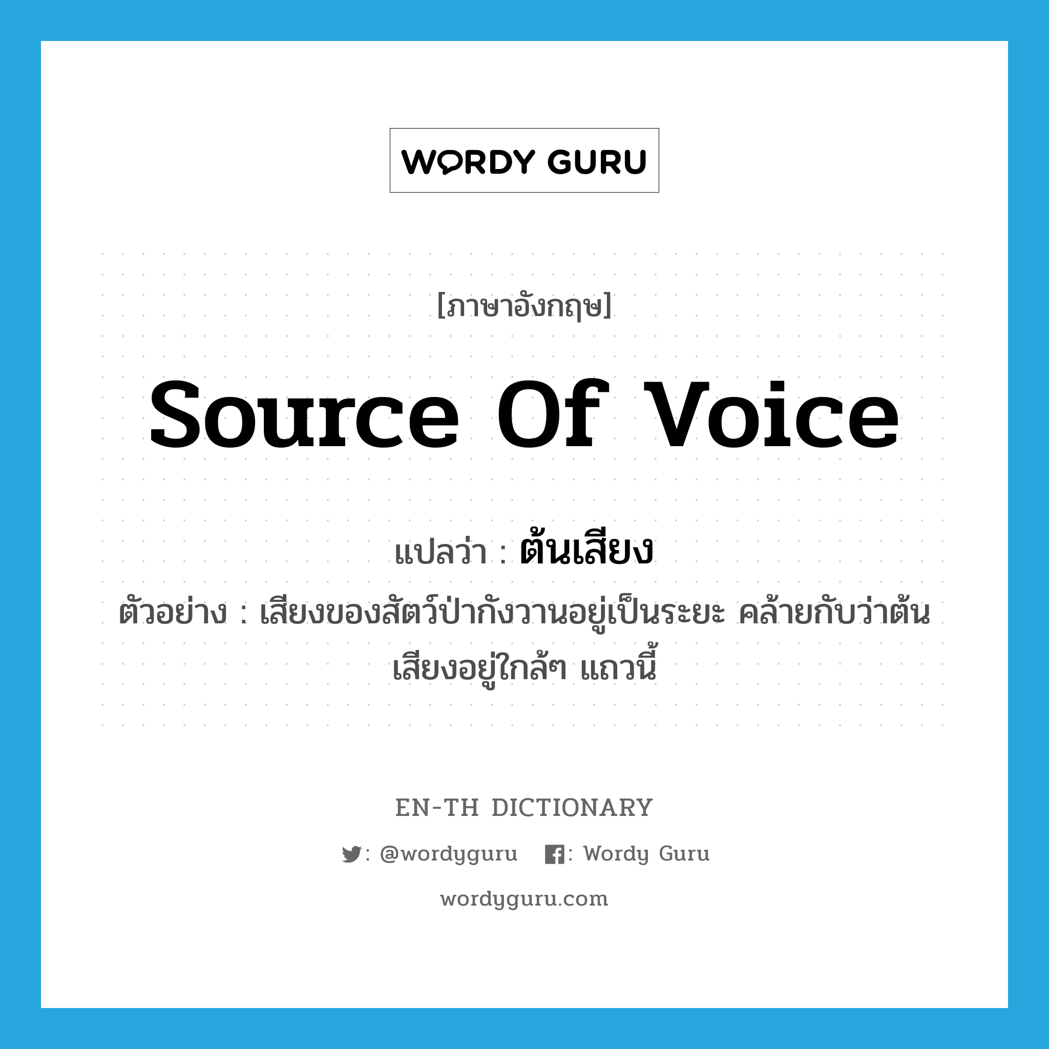 source of voice แปลว่า?, คำศัพท์ภาษาอังกฤษ source of voice แปลว่า ต้นเสียง ประเภท N ตัวอย่าง เสียงของสัตว์ป่ากังวานอยู่เป็นระยะ คล้ายกับว่าต้นเสียงอยู่ใกล้ๆ แถวนี้ หมวด N