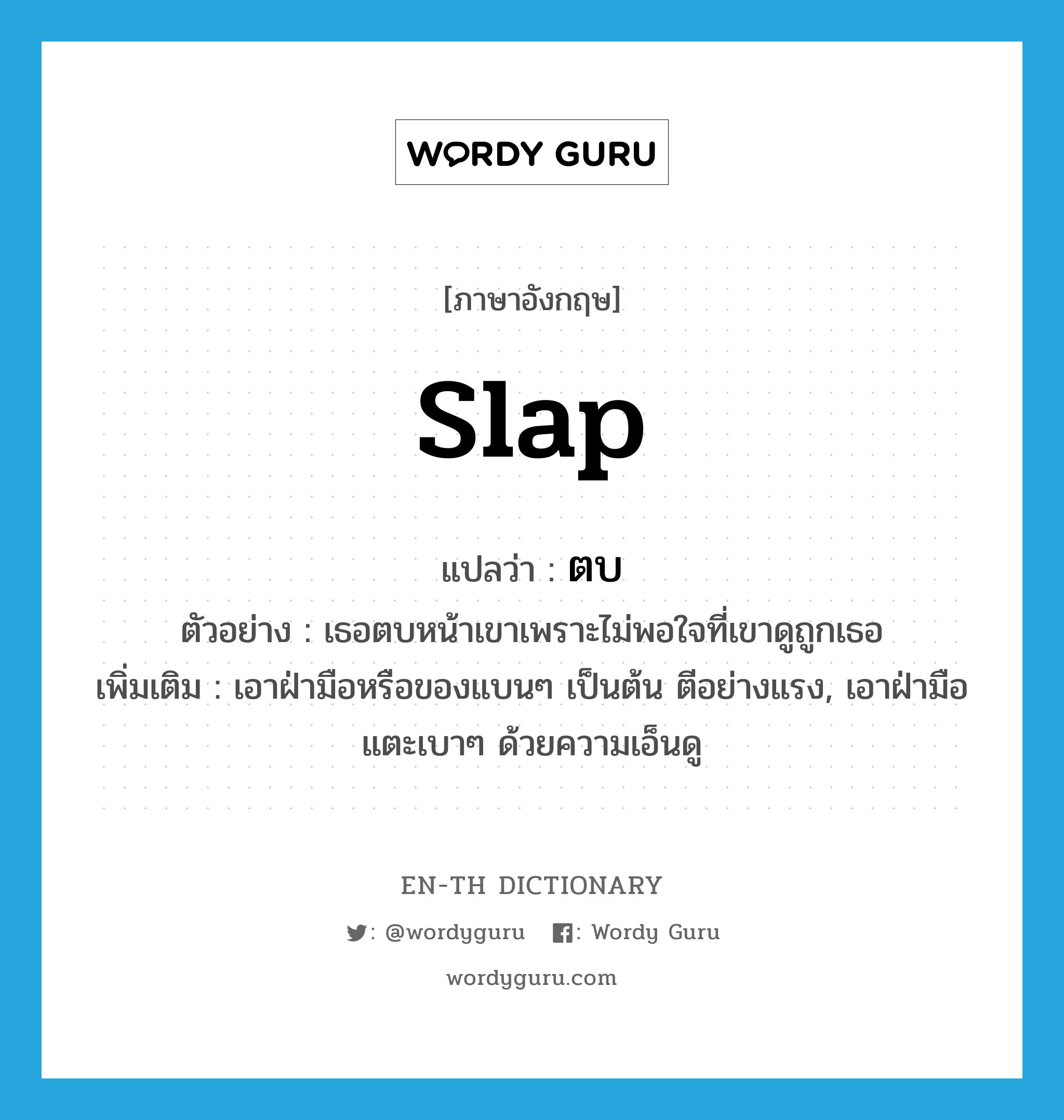 slap แปลว่า?, คำศัพท์ภาษาอังกฤษ slap แปลว่า ตบ ประเภท V ตัวอย่าง เธอตบหน้าเขาเพราะไม่พอใจที่เขาดูถูกเธอ เพิ่มเติม เอาฝ่ามือหรือของแบนๆ เป็นต้น ตีอย่างแรง, เอาฝ่ามือแตะเบาๆ ด้วยความเอ็นดู หมวด V