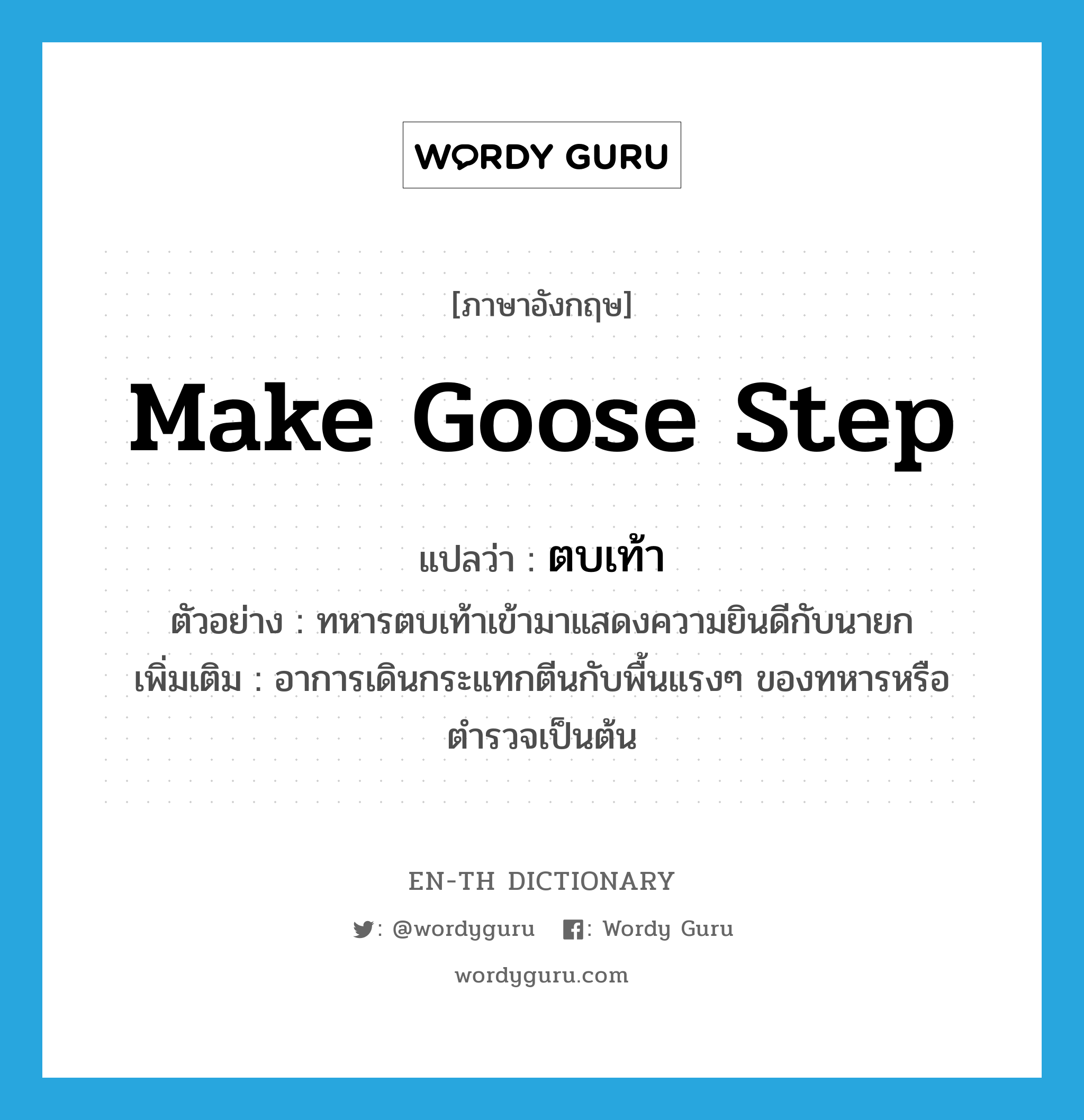 make goose step แปลว่า?, คำศัพท์ภาษาอังกฤษ make goose step แปลว่า ตบเท้า ประเภท V ตัวอย่าง ทหารตบเท้าเข้ามาแสดงความยินดีกับนายก เพิ่มเติม อาการเดินกระแทกตีนกับพื้นแรงๆ ของทหารหรือตำรวจเป็นต้น หมวด V