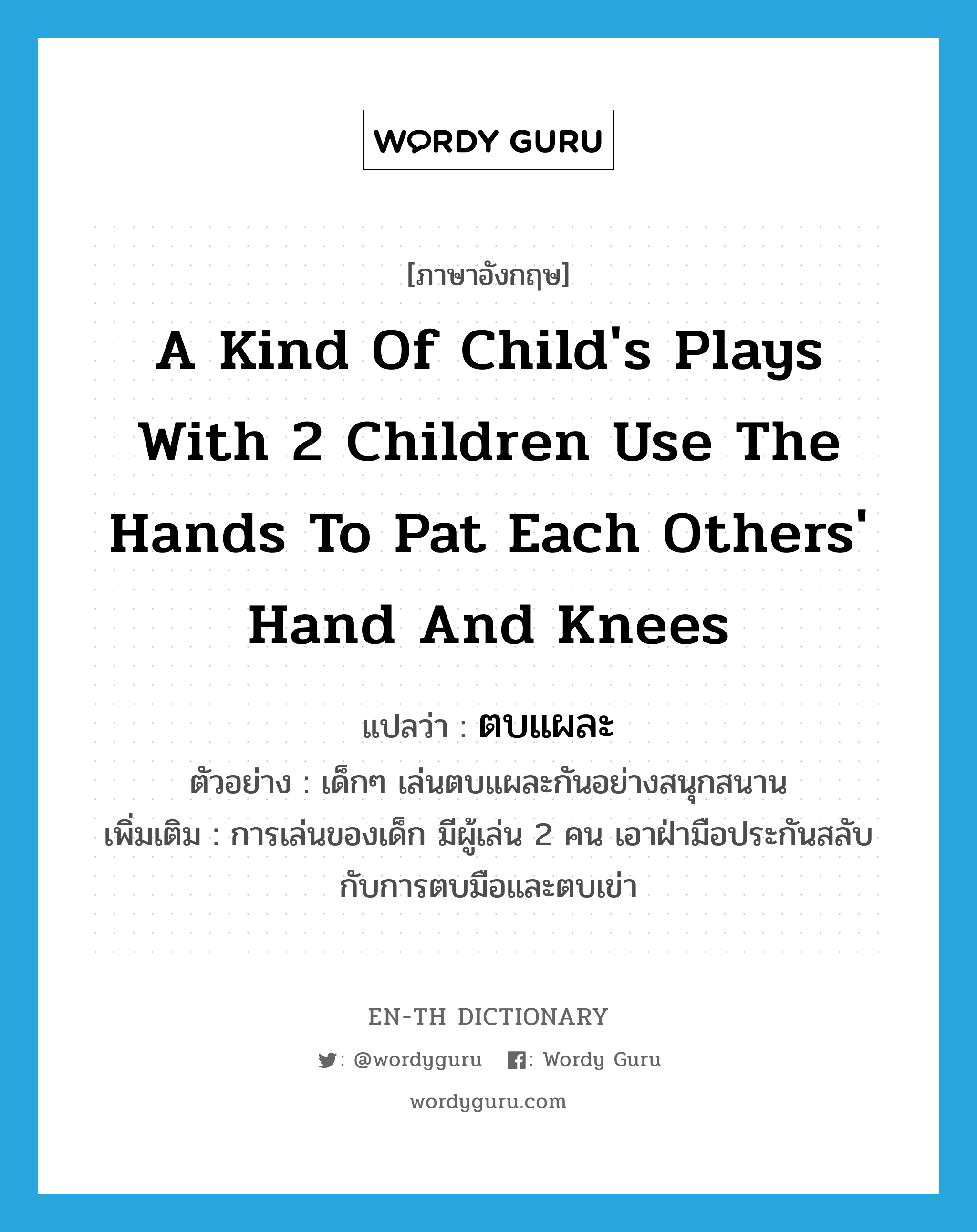 a kind of child&#39;s plays with 2 children use the hands to pat each others&#39; hand and knees แปลว่า?, คำศัพท์ภาษาอังกฤษ a kind of child&#39;s plays with 2 children use the hands to pat each others&#39; hand and knees แปลว่า ตบแผละ ประเภท N ตัวอย่าง เด็กๆ เล่นตบแผละกันอย่างสนุกสนาน เพิ่มเติม การเล่นของเด็ก มีผู้เล่น 2 คน เอาฝ่ามือประกันสลับกับการตบมือและตบเข่า หมวด N