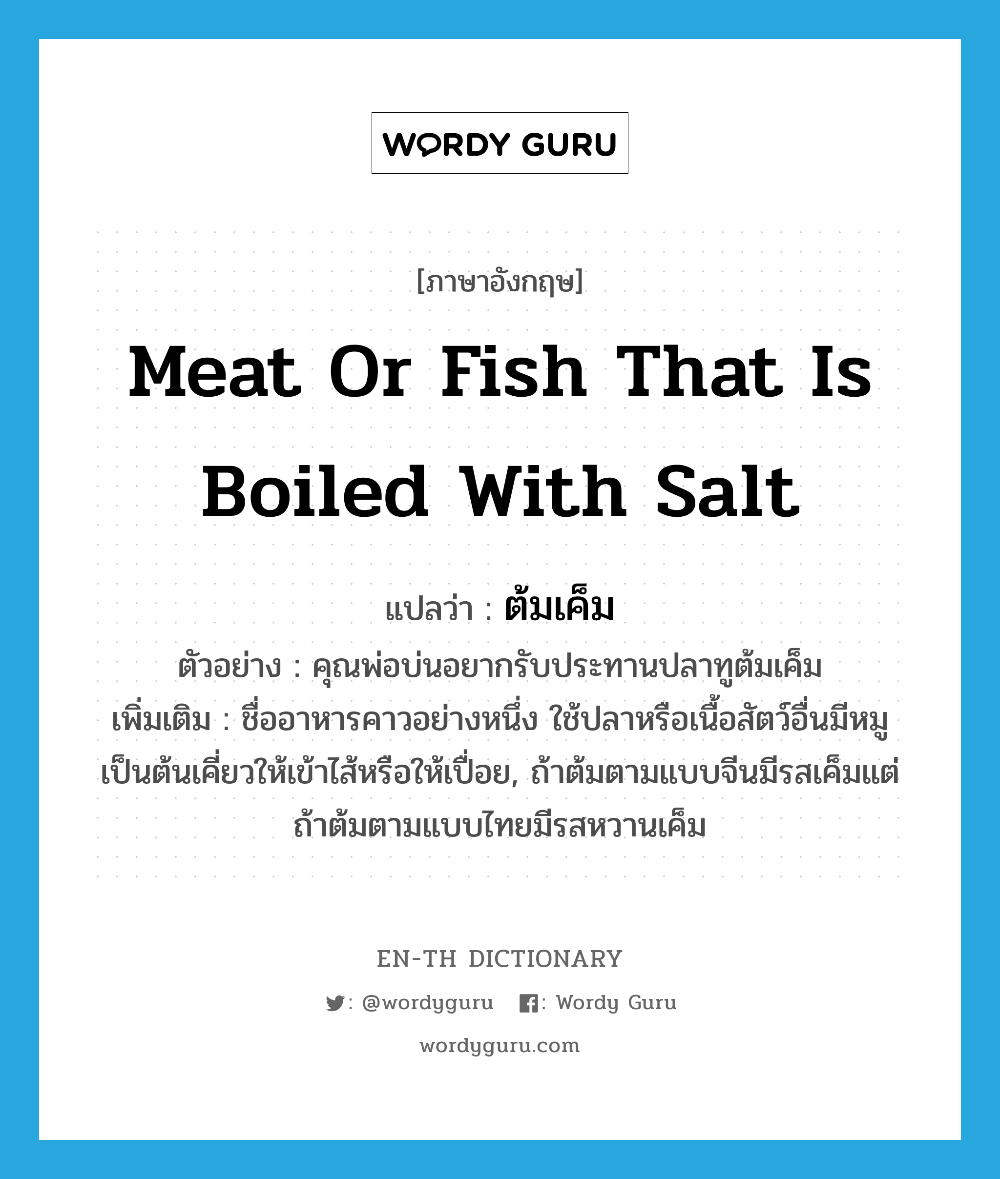 meat or fish that is boiled with salt แปลว่า?, คำศัพท์ภาษาอังกฤษ meat or fish that is boiled with salt แปลว่า ต้มเค็ม ประเภท N ตัวอย่าง คุณพ่อบ่นอยากรับประทานปลาทูต้มเค็ม เพิ่มเติม ชื่ออาหารคาวอย่างหนึ่ง ใช้ปลาหรือเนื้อสัตว์อื่นมีหมูเป็นต้นเคี่ยวให้เข้าไส้หรือให้เปื่อย, ถ้าต้มตามแบบจีนมีรสเค็มแต่ถ้าต้มตามแบบไทยมีรสหวานเค็ม หมวด N