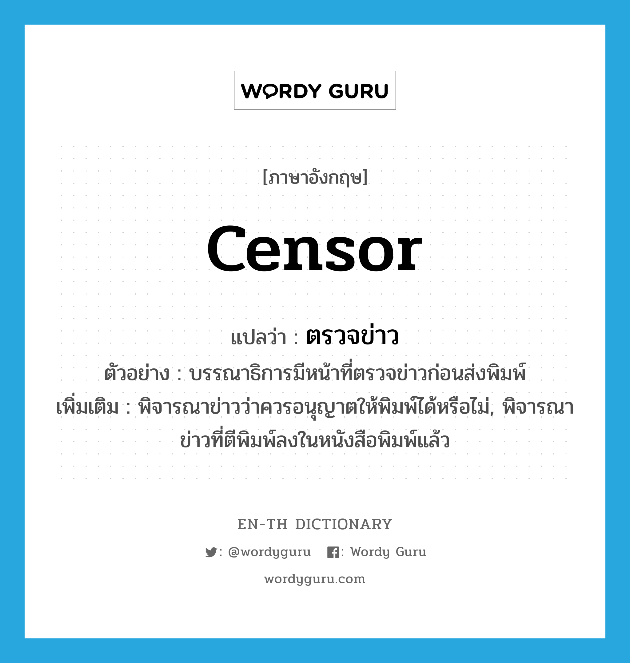 censor แปลว่า?, คำศัพท์ภาษาอังกฤษ censor แปลว่า ตรวจข่าว ประเภท V ตัวอย่าง บรรณาธิการมีหน้าที่ตรวจข่าวก่อนส่งพิมพ์ เพิ่มเติม พิจารณาข่าวว่าควรอนุญาตให้พิมพ์ได้หรือไม่, พิจารณาข่าวที่ตีพิมพ์ลงในหนังสือพิมพ์แล้ว หมวด V