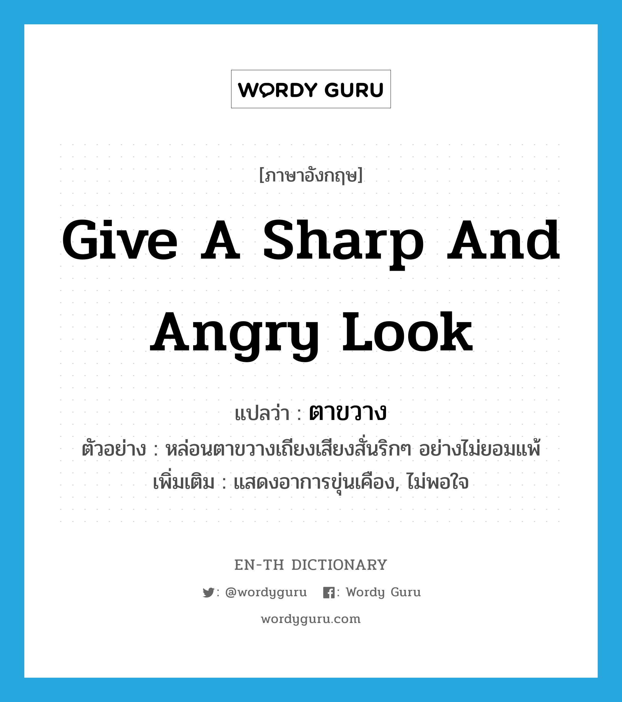 give a sharp and angry look แปลว่า?, คำศัพท์ภาษาอังกฤษ give a sharp and angry look แปลว่า ตาขวาง ประเภท V ตัวอย่าง หล่อนตาขวางเถียงเสียงสั่นริกๆ อย่างไม่ยอมแพ้ เพิ่มเติม แสดงอาการขุ่นเคือง, ไม่พอใจ หมวด V