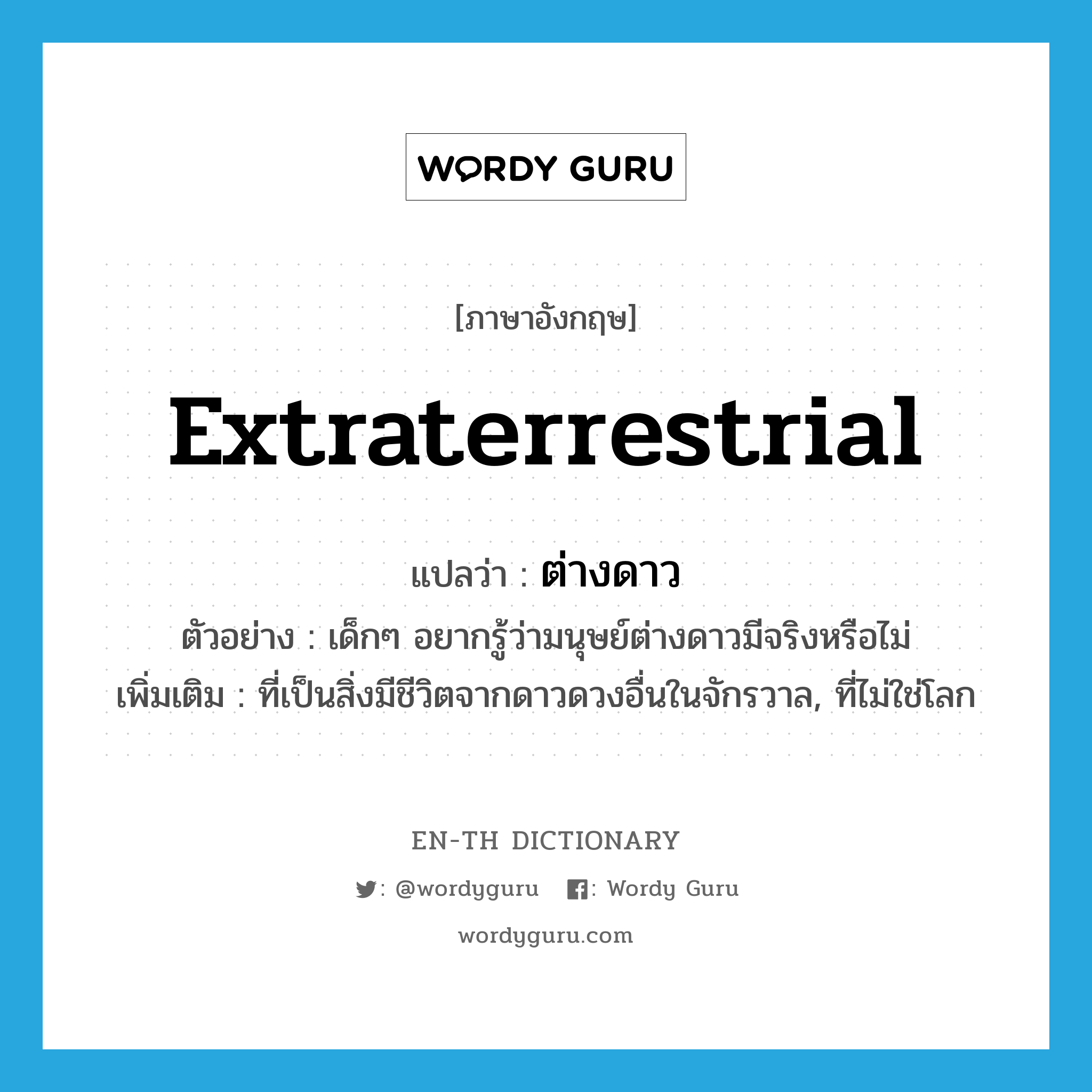 extraterrestrial แปลว่า?, คำศัพท์ภาษาอังกฤษ extraterrestrial แปลว่า ต่างดาว ประเภท ADJ ตัวอย่าง เด็กๆ อยากรู้ว่ามนุษย์ต่างดาวมีจริงหรือไม่ เพิ่มเติม ที่เป็นสิ่งมีชีวิตจากดาวดวงอื่นในจักรวาล, ที่ไม่ใช่โลก หมวด ADJ