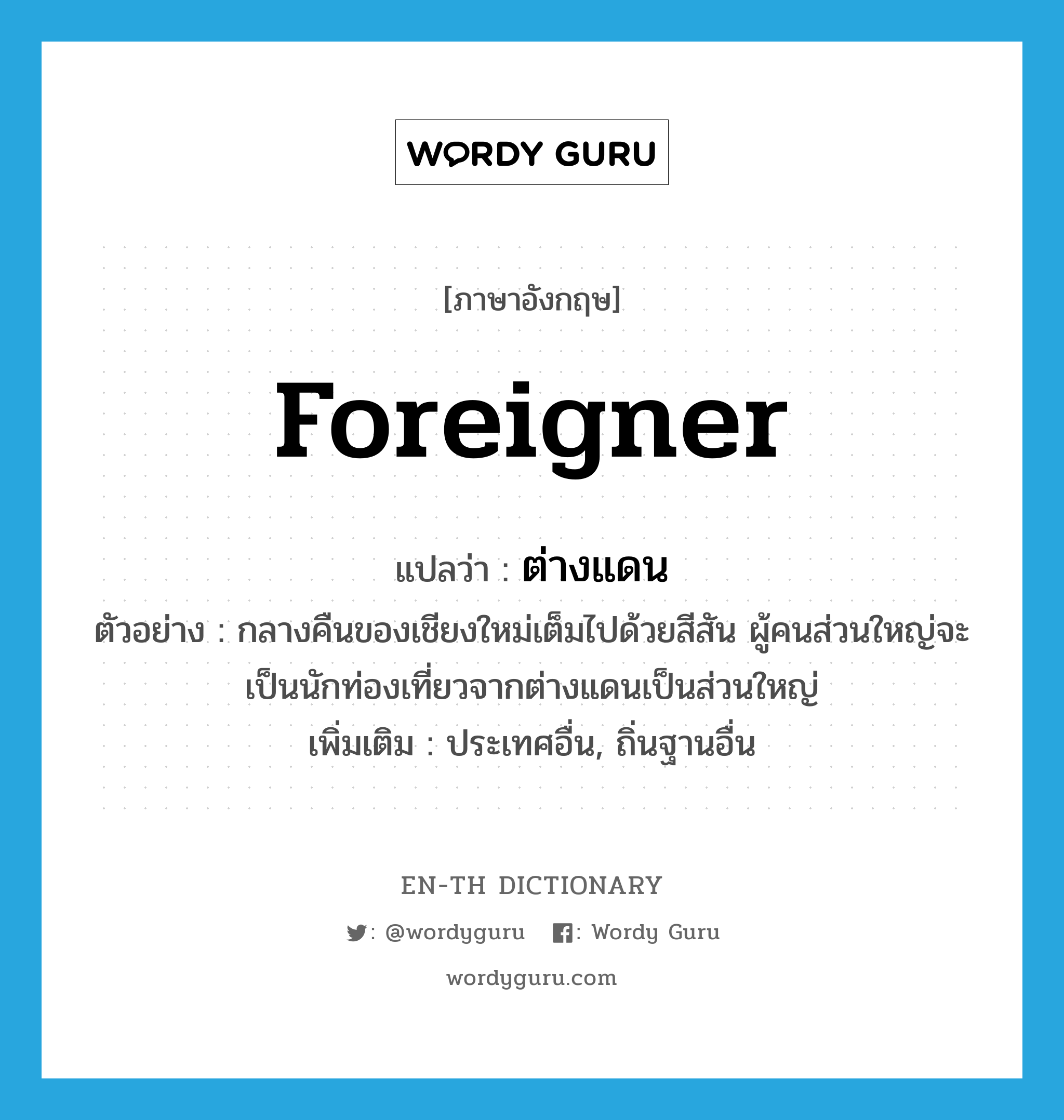 foreigner แปลว่า?, คำศัพท์ภาษาอังกฤษ foreigner แปลว่า ต่างแดน ประเภท N ตัวอย่าง กลางคืนของเชียงใหม่เต็มไปด้วยสีสัน ผู้คนส่วนใหญ่จะเป็นนักท่องเที่ยวจากต่างแดนเป็นส่วนใหญ่ เพิ่มเติม ประเทศอื่น, ถิ่นฐานอื่น หมวด N