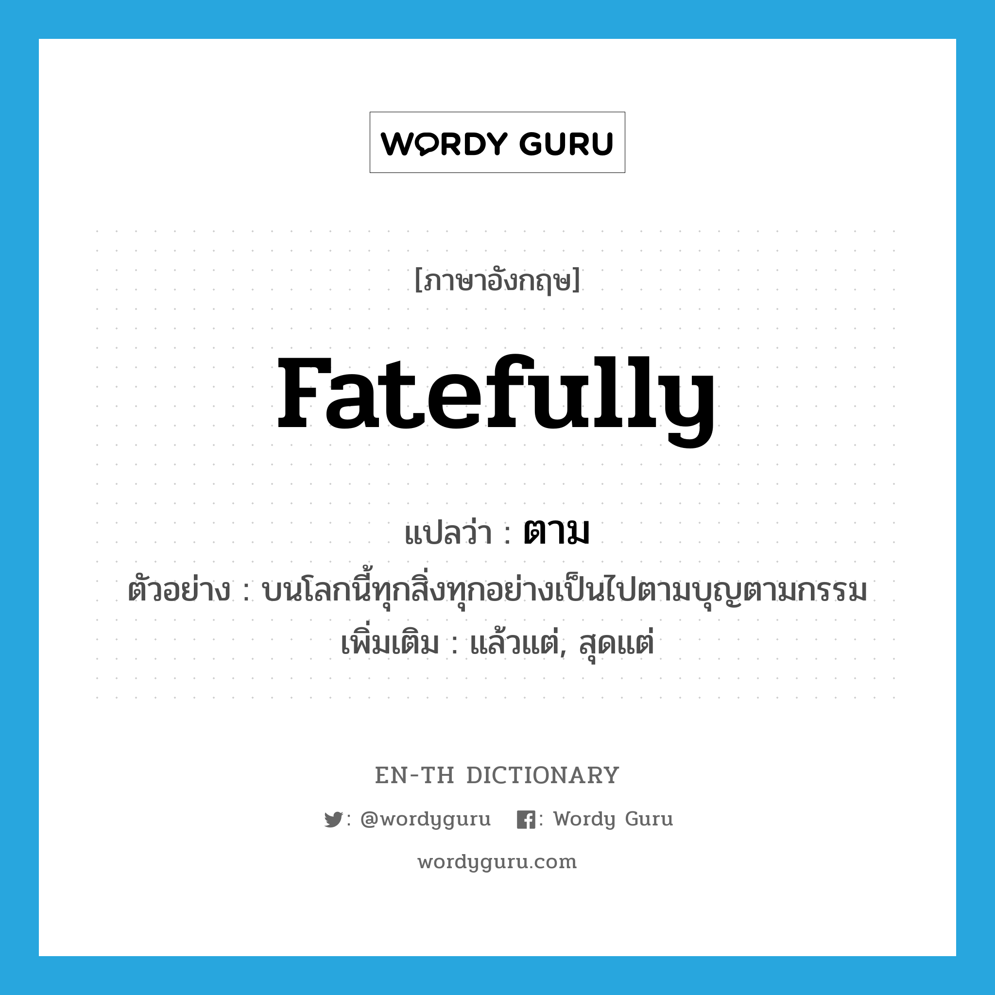 fatefully แปลว่า?, คำศัพท์ภาษาอังกฤษ fatefully แปลว่า ตาม ประเภท ADV ตัวอย่าง บนโลกนี้ทุกสิ่งทุกอย่างเป็นไปตามบุญตามกรรม เพิ่มเติม แล้วแต่, สุดแต่ หมวด ADV