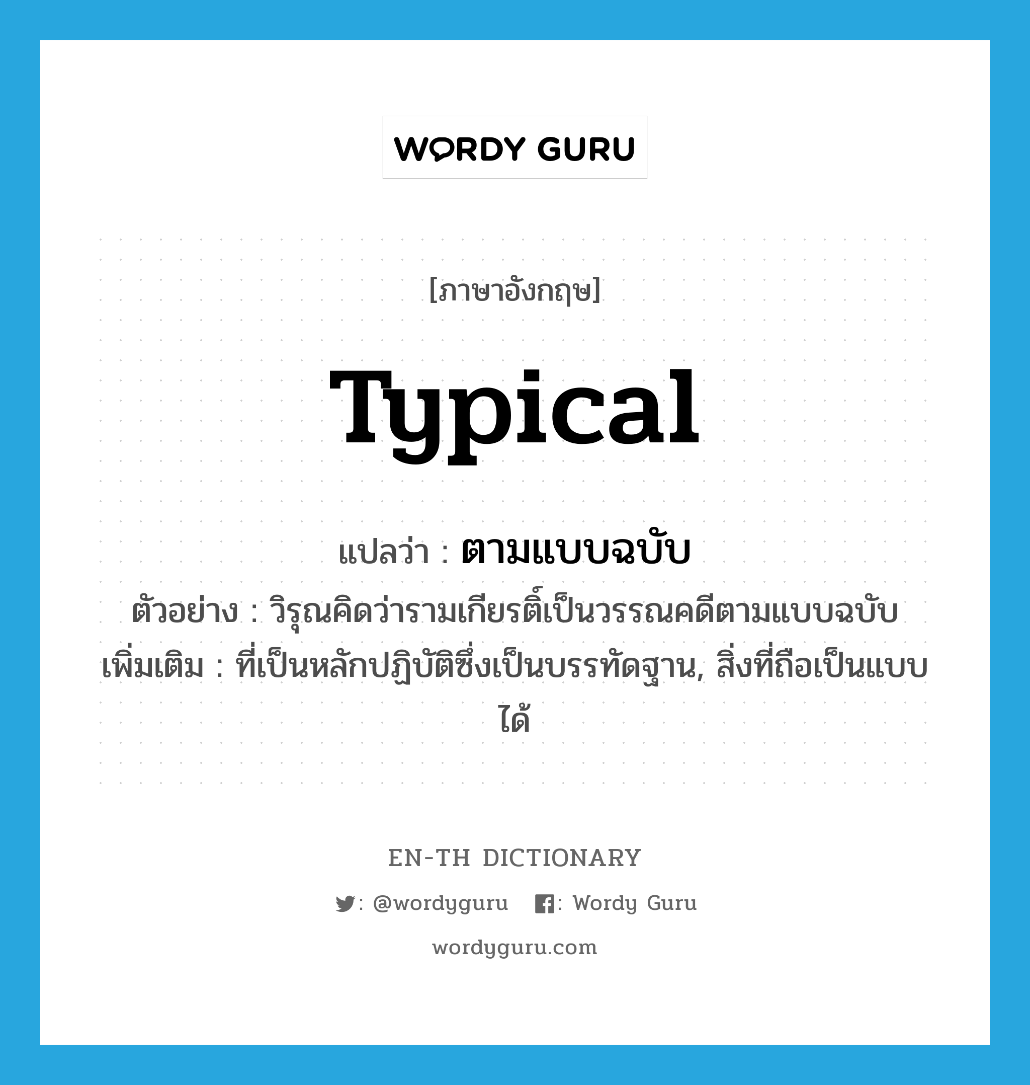 typical แปลว่า?, คำศัพท์ภาษาอังกฤษ typical แปลว่า ตามแบบฉบับ ประเภท ADJ ตัวอย่าง วิรุณคิดว่ารามเกียรติ์เป็นวรรณคดีตามแบบฉบับ เพิ่มเติม ที่เป็นหลักปฏิบัติซึ่งเป็นบรรทัดฐาน, สิ่งที่ถือเป็นแบบได้ หมวด ADJ