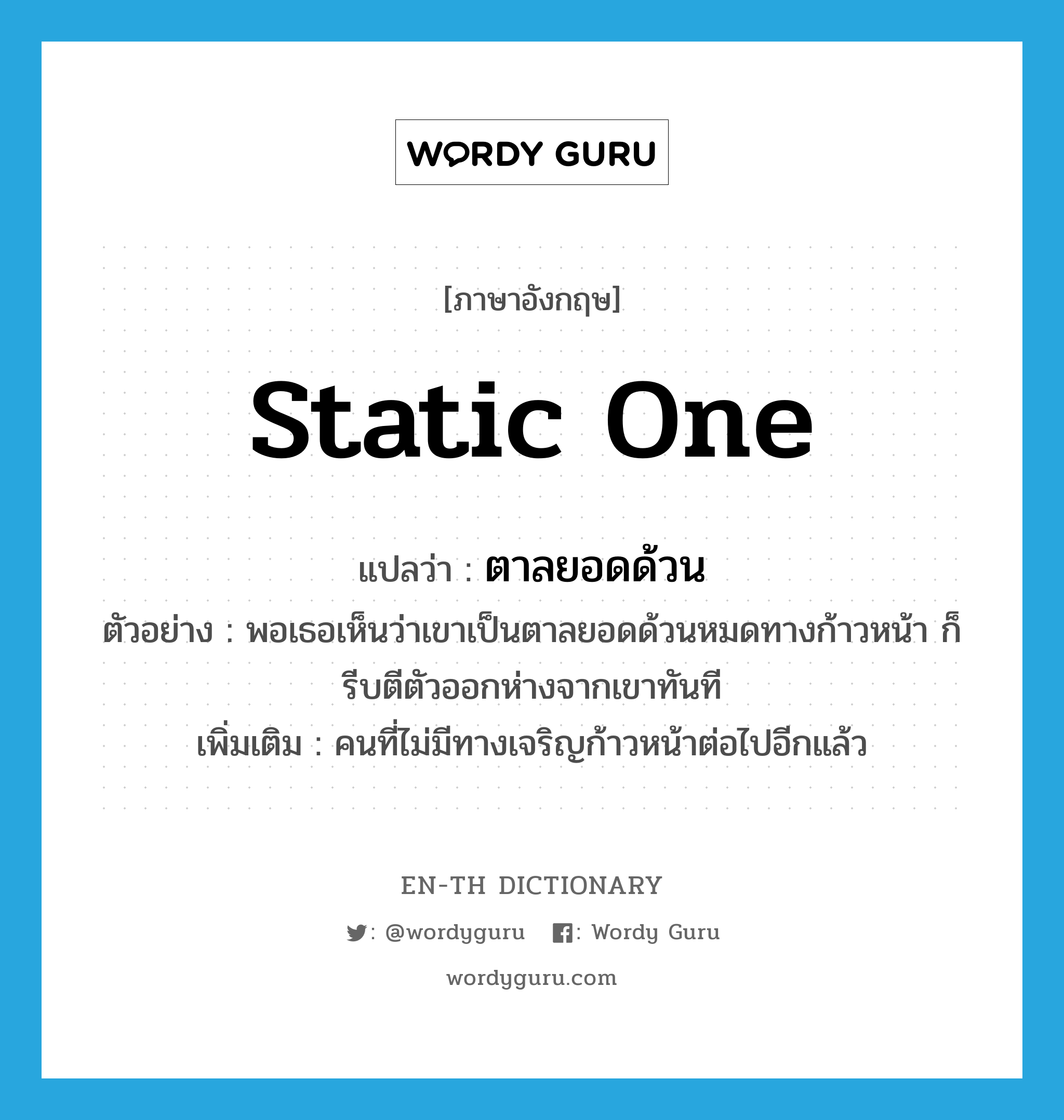 static one แปลว่า?, คำศัพท์ภาษาอังกฤษ static one แปลว่า ตาลยอดด้วน ประเภท N ตัวอย่าง พอเธอเห็นว่าเขาเป็นตาลยอดด้วนหมดทางก้าวหน้า ก็รีบตีตัวออกห่างจากเขาทันที เพิ่มเติม คนที่ไม่มีทางเจริญก้าวหน้าต่อไปอีกแล้ว หมวด N