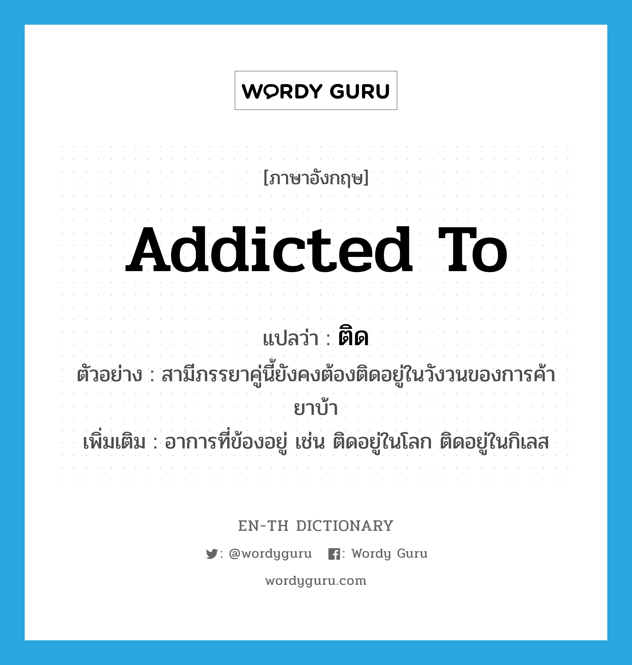 addicted to แปลว่า?, คำศัพท์ภาษาอังกฤษ addicted to แปลว่า ติด ประเภท V ตัวอย่าง สามีภรรยาคู่นี้ยังคงต้องติดอยู่ในวังวนของการค้ายาบ้า เพิ่มเติม อาการที่ข้องอยู่ เช่น ติดอยู่ในโลก ติดอยู่ในกิเลส หมวด V